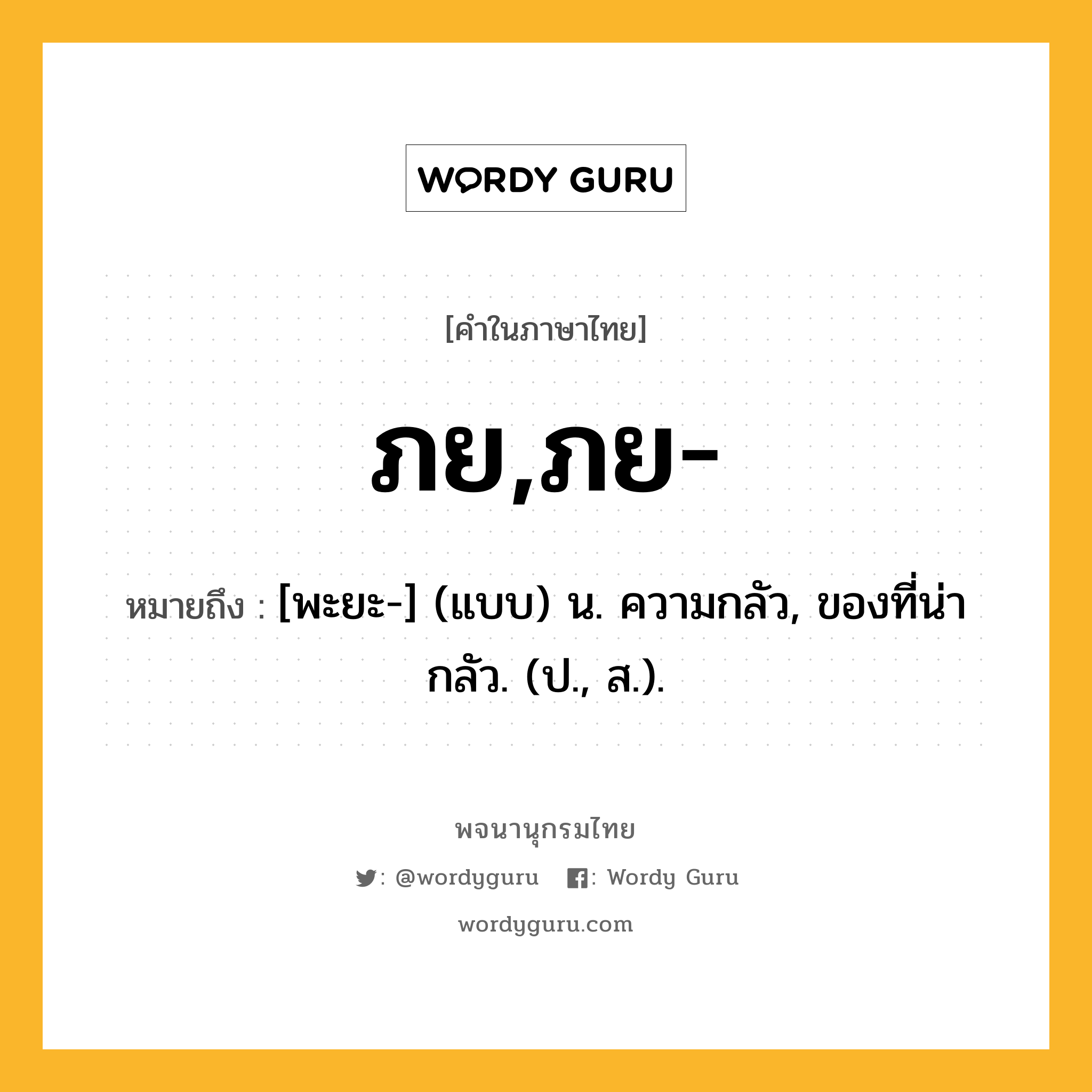 ภย,ภย- หมายถึงอะไร?, คำในภาษาไทย ภย,ภย- หมายถึง [พะยะ-] (แบบ) น. ความกลัว, ของที่น่ากลัว. (ป., ส.).