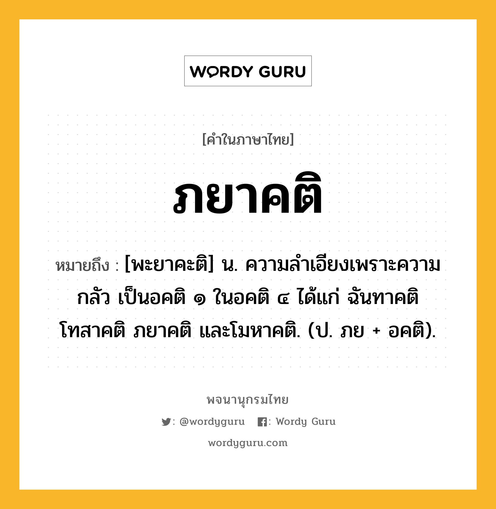 ภยาคติ หมายถึงอะไร?, คำในภาษาไทย ภยาคติ หมายถึง [พะยาคะติ] น. ความลําเอียงเพราะความกลัว เป็นอคติ ๑ ในอคติ ๔ ได้แก่ ฉันทาคติ โทสาคติ ภยาคติ และโมหาคติ. (ป. ภย + อคติ).