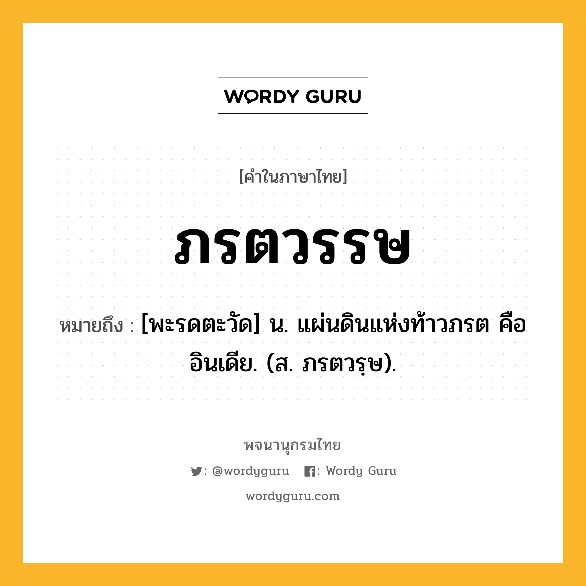 ภรตวรรษ หมายถึงอะไร?, คำในภาษาไทย ภรตวรรษ หมายถึง [พะรดตะวัด] น. แผ่นดินแห่งท้าวภรต คือ อินเดีย. (ส. ภรตวรฺษ).