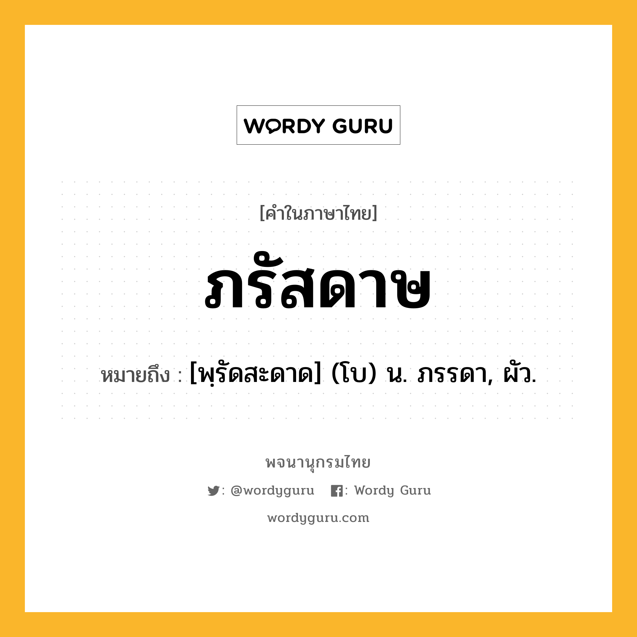 ภรัสดาษ หมายถึงอะไร?, คำในภาษาไทย ภรัสดาษ หมายถึง [พฺรัดสะดาด] (โบ) น. ภรรดา, ผัว.