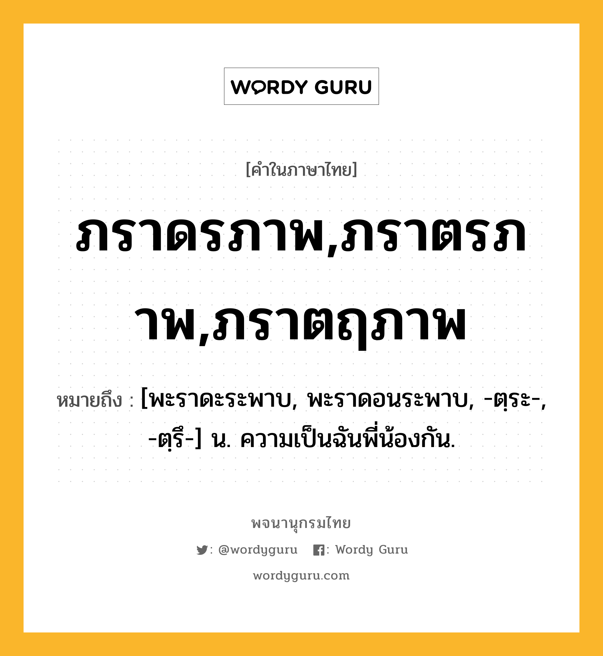 ภราดรภาพ,ภราตรภาพ,ภราตฤภาพ หมายถึงอะไร?, คำในภาษาไทย ภราดรภาพ,ภราตรภาพ,ภราตฤภาพ หมายถึง [พะราดะระพาบ, พะราดอนระพาบ, -ตฺระ-, -ตฺรึ-] น. ความเป็นฉันพี่น้องกัน.