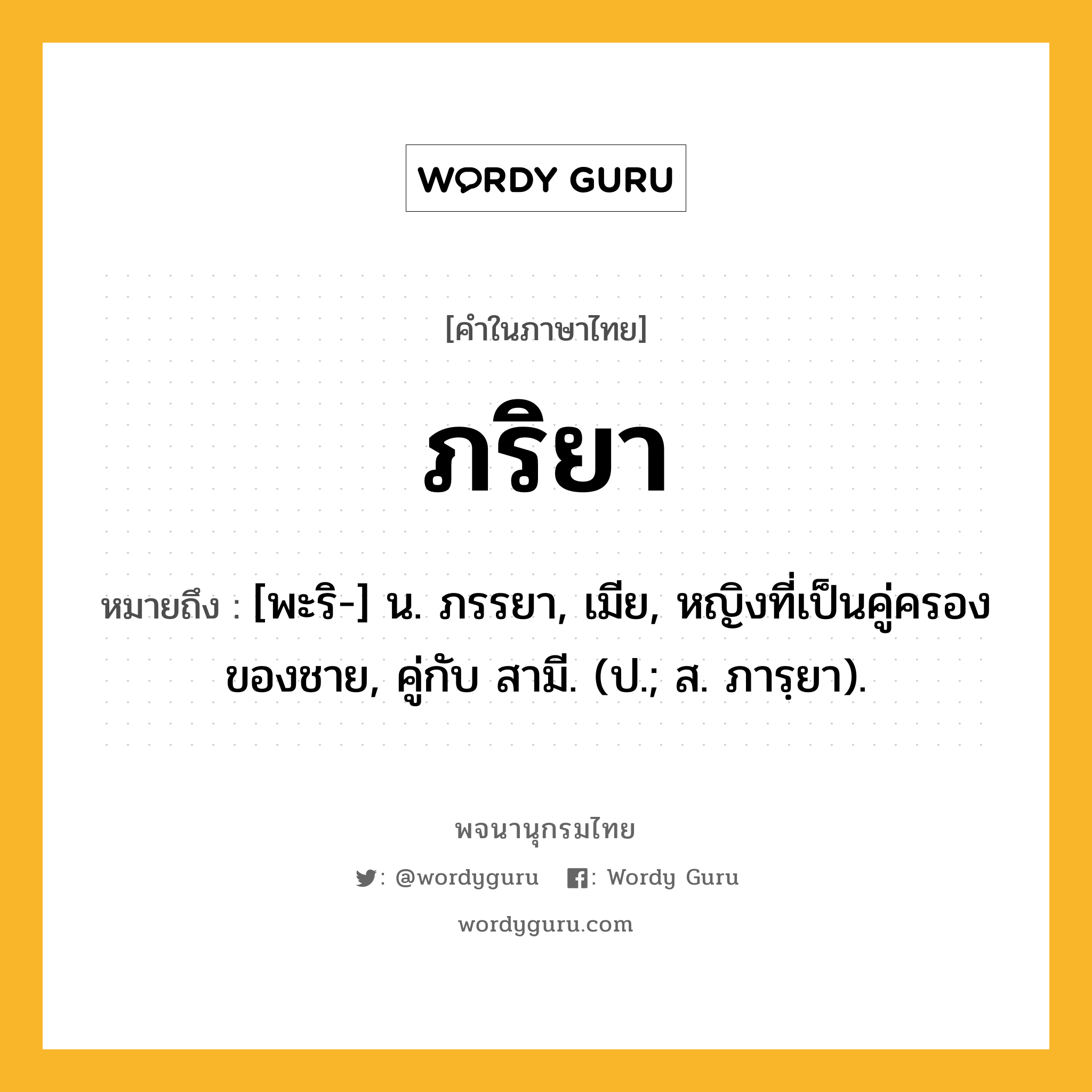 ภริยา หมายถึงอะไร?, คำในภาษาไทย ภริยา หมายถึง [พะริ-] น. ภรรยา, เมีย, หญิงที่เป็นคู่ครองของชาย, คู่กับ สามี. (ป.; ส. ภารฺยา).