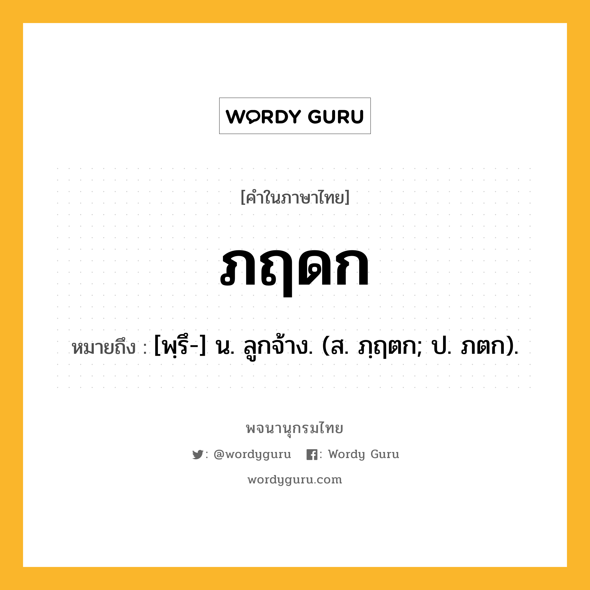 ภฤดก หมายถึงอะไร?, คำในภาษาไทย ภฤดก หมายถึง [พฺรึ-] น. ลูกจ้าง. (ส. ภฺฤตก; ป. ภตก).