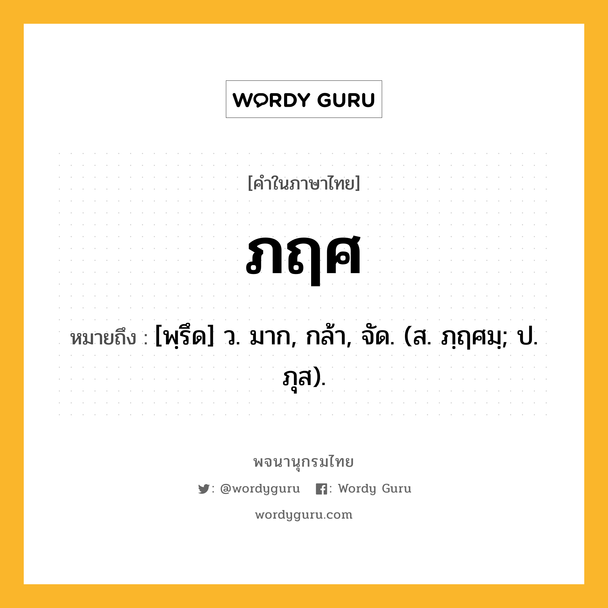 ภฤศ หมายถึงอะไร?, คำในภาษาไทย ภฤศ หมายถึง [พฺรึด] ว. มาก, กล้า, จัด. (ส. ภฺฤศมฺ; ป. ภุส).