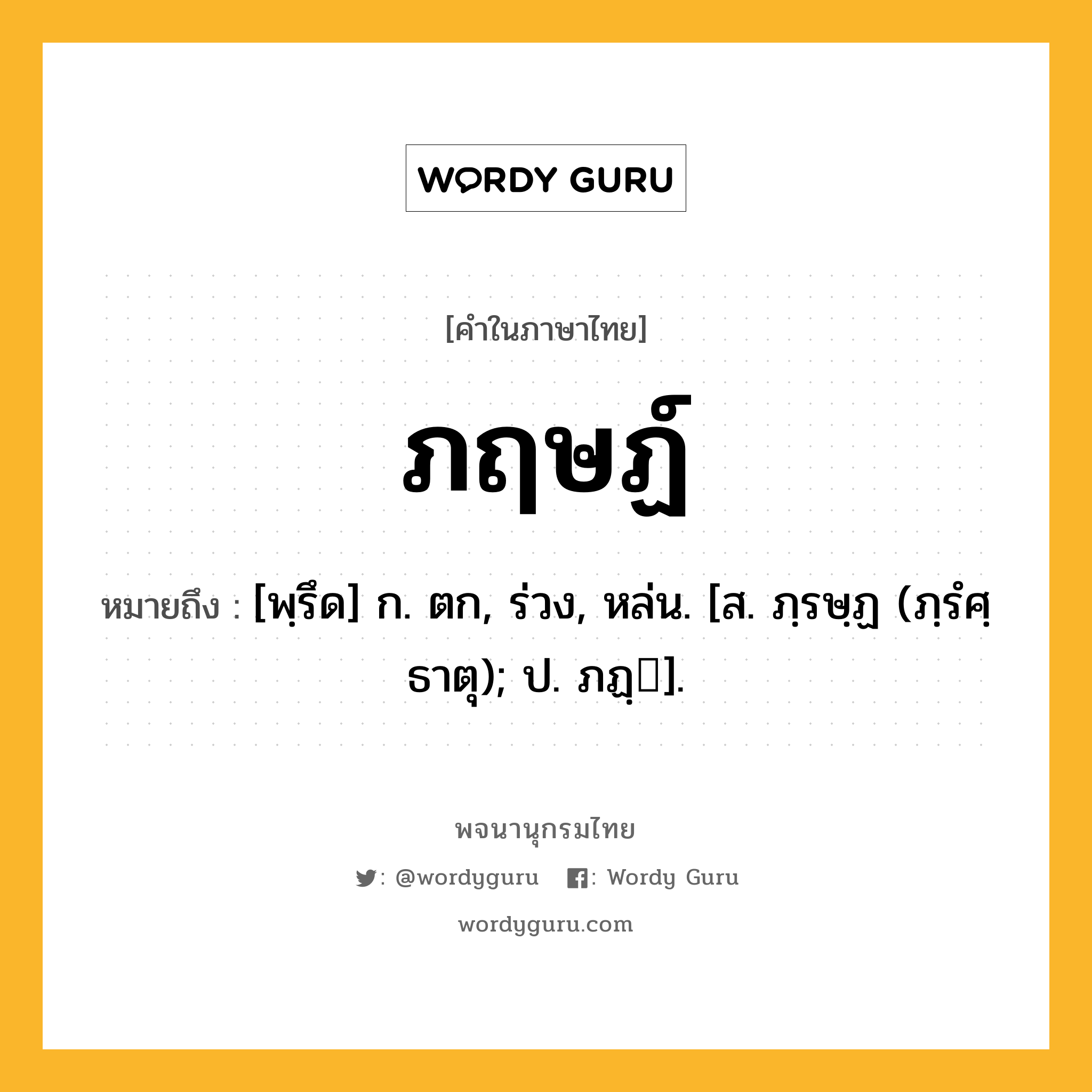 ภฤษฏ์ หมายถึงอะไร?, คำในภาษาไทย ภฤษฏ์ หมายถึง [พฺรึด] ก. ตก, ร่วง, หล่น. [ส. ภฺรษฺฏ (ภฺรํศฺ ธาตุ); ป. ภฏฺ].