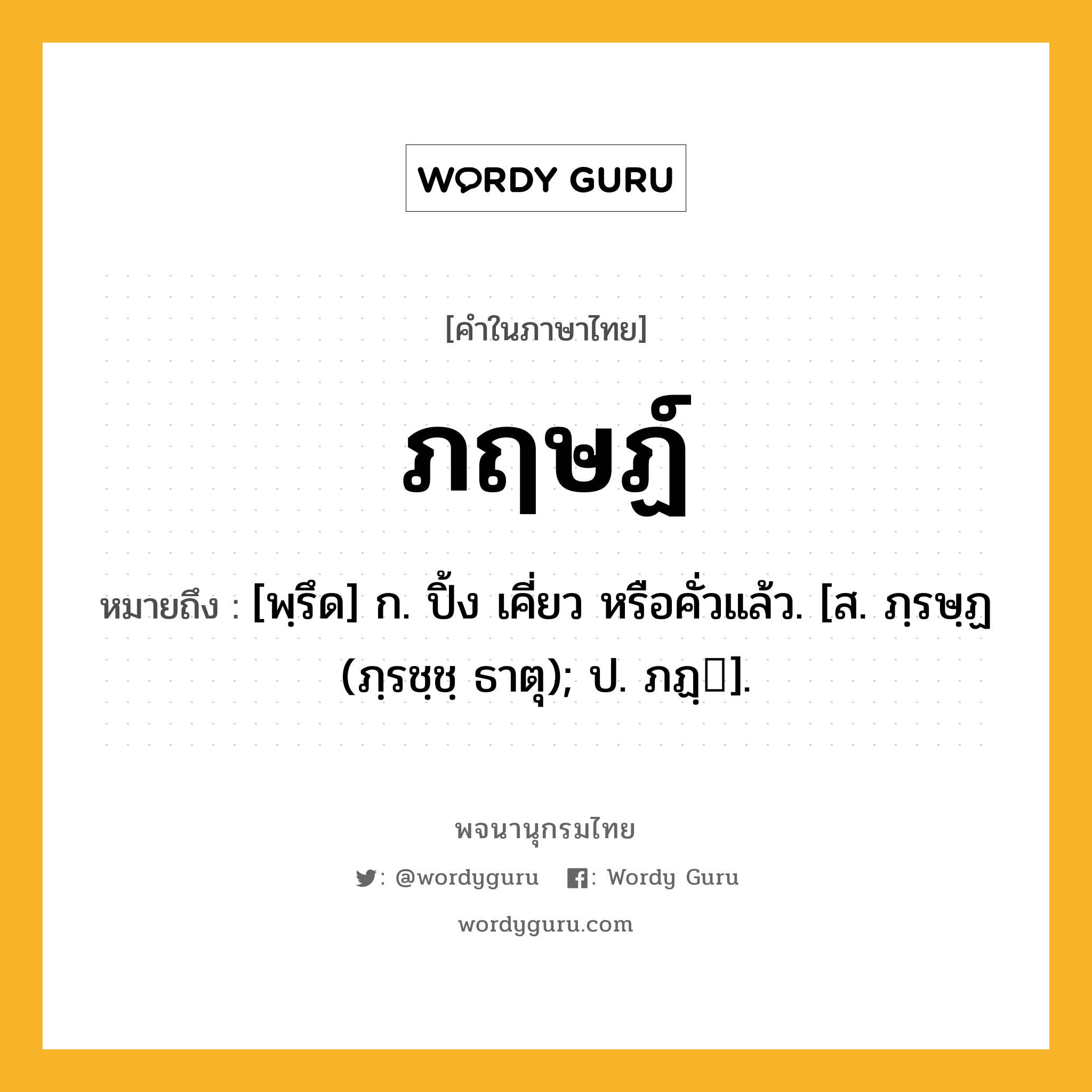 ภฤษฏ์ หมายถึงอะไร?, คำในภาษาไทย ภฤษฏ์ หมายถึง [พฺรึด] ก. ปิ้ง เคี่ยว หรือคั่วแล้ว. [ส. ภฺรษฺฏ (ภฺรชฺชฺ ธาตุ); ป. ภฏฺ].