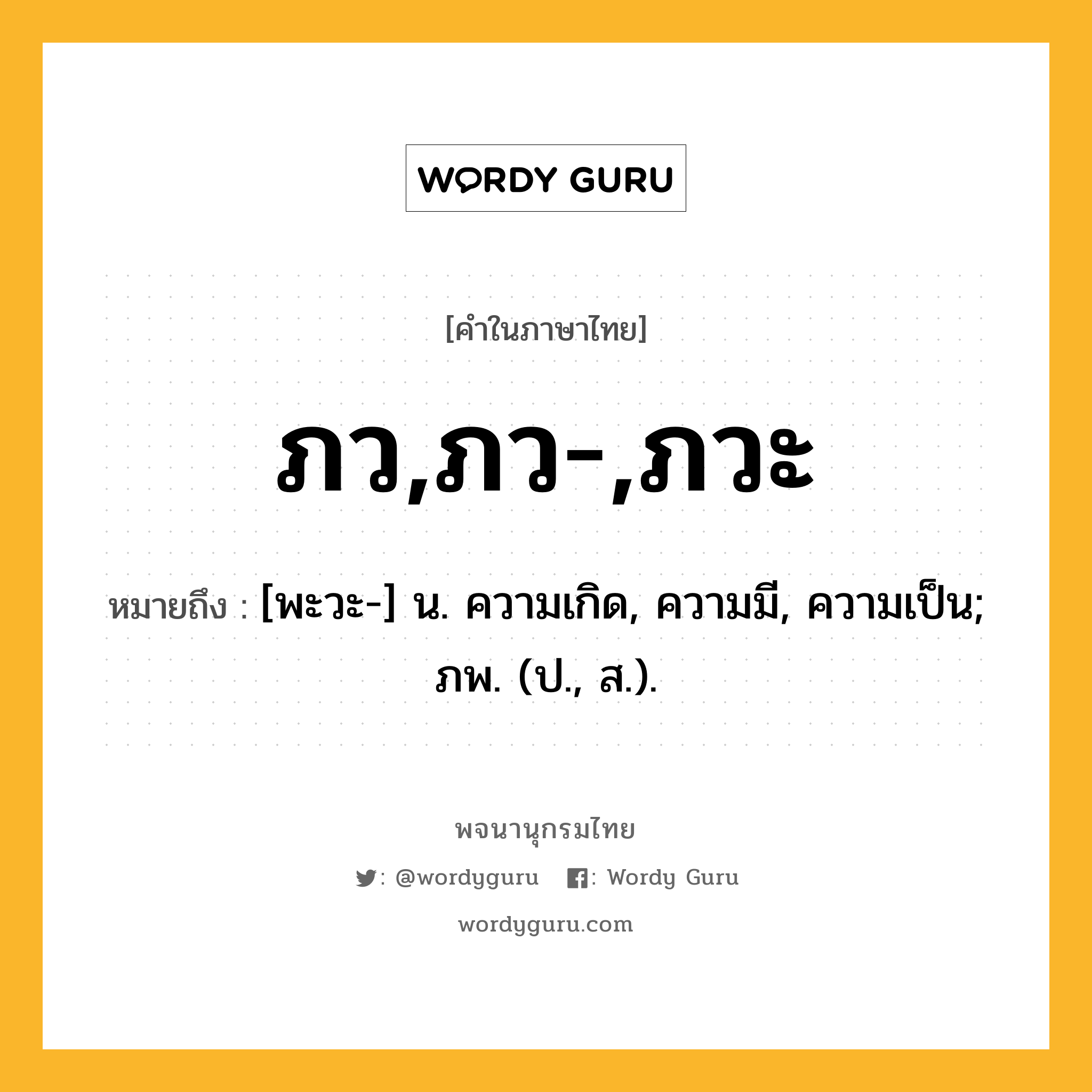 ภว,ภว-,ภวะ หมายถึงอะไร?, คำในภาษาไทย ภว,ภว-,ภวะ หมายถึง [พะวะ-] น. ความเกิด, ความมี, ความเป็น; ภพ. (ป., ส.).