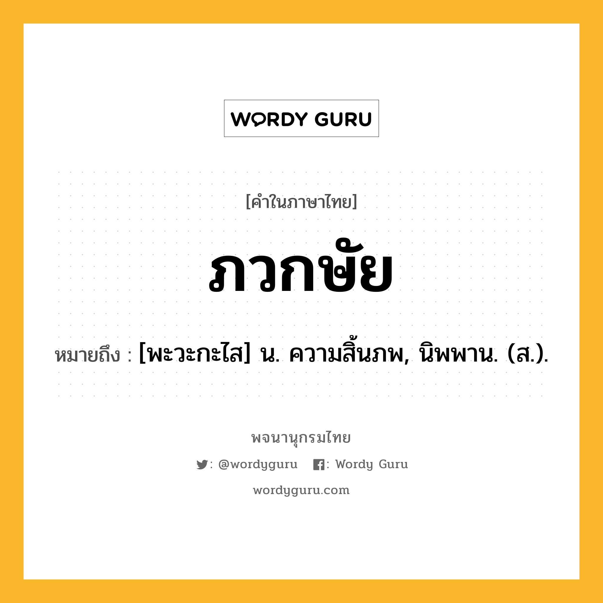 ภวกษัย หมายถึงอะไร?, คำในภาษาไทย ภวกษัย หมายถึง [พะวะกะไส] น. ความสิ้นภพ, นิพพาน. (ส.).