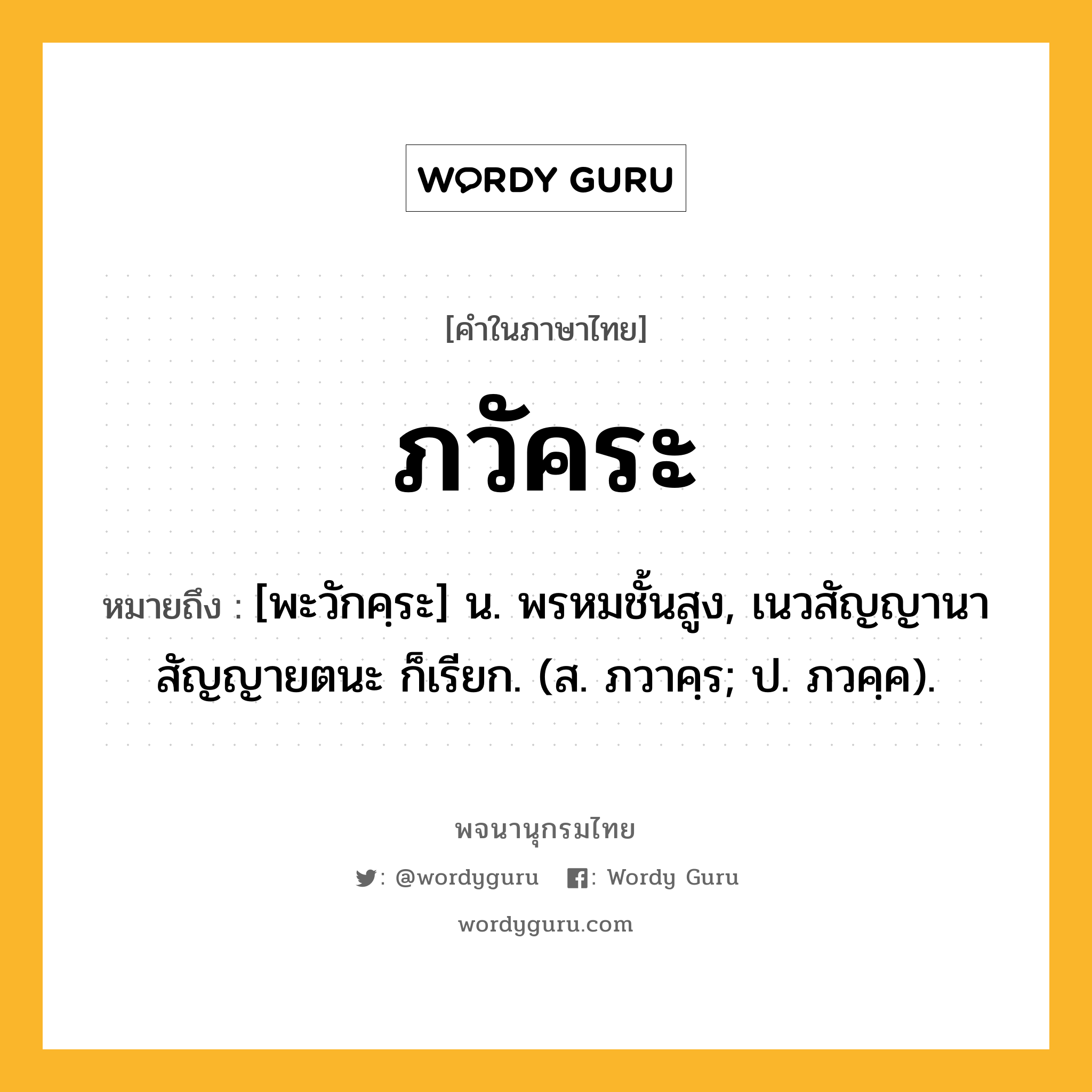 ภวัคระ หมายถึงอะไร?, คำในภาษาไทย ภวัคระ หมายถึง [พะวักคฺระ] น. พรหมชั้นสูง, เนวสัญญานาสัญญายตนะ ก็เรียก. (ส. ภวาคฺร; ป. ภวคฺค).