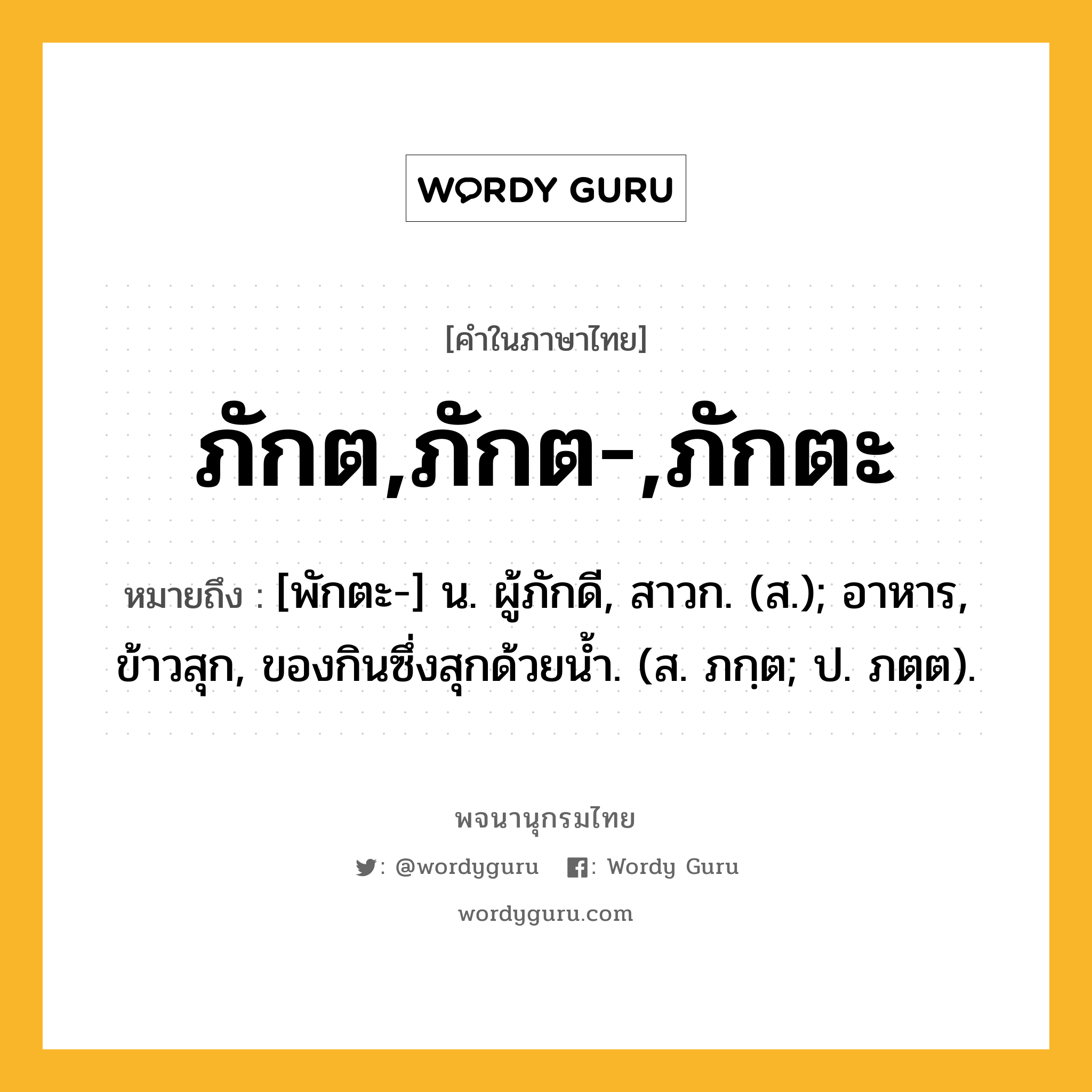 ภักต,ภักต-,ภักตะ หมายถึงอะไร?, คำในภาษาไทย ภักต,ภักต-,ภักตะ หมายถึง [พักตะ-] น. ผู้ภักดี, สาวก. (ส.); อาหาร, ข้าวสุก, ของกินซึ่งสุกด้วยน้ำ. (ส. ภกฺต; ป. ภตฺต).