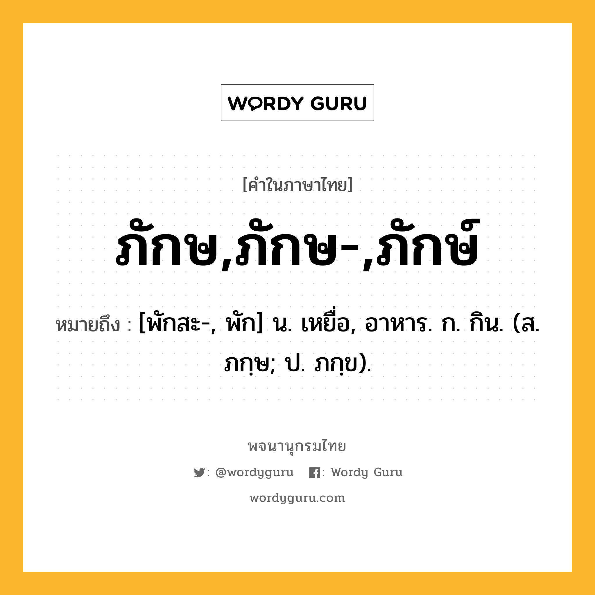 ภักษ,ภักษ-,ภักษ์ หมายถึงอะไร?, คำในภาษาไทย ภักษ,ภักษ-,ภักษ์ หมายถึง [พักสะ-, พัก] น. เหยื่อ, อาหาร. ก. กิน. (ส. ภกฺษ; ป. ภกฺข).