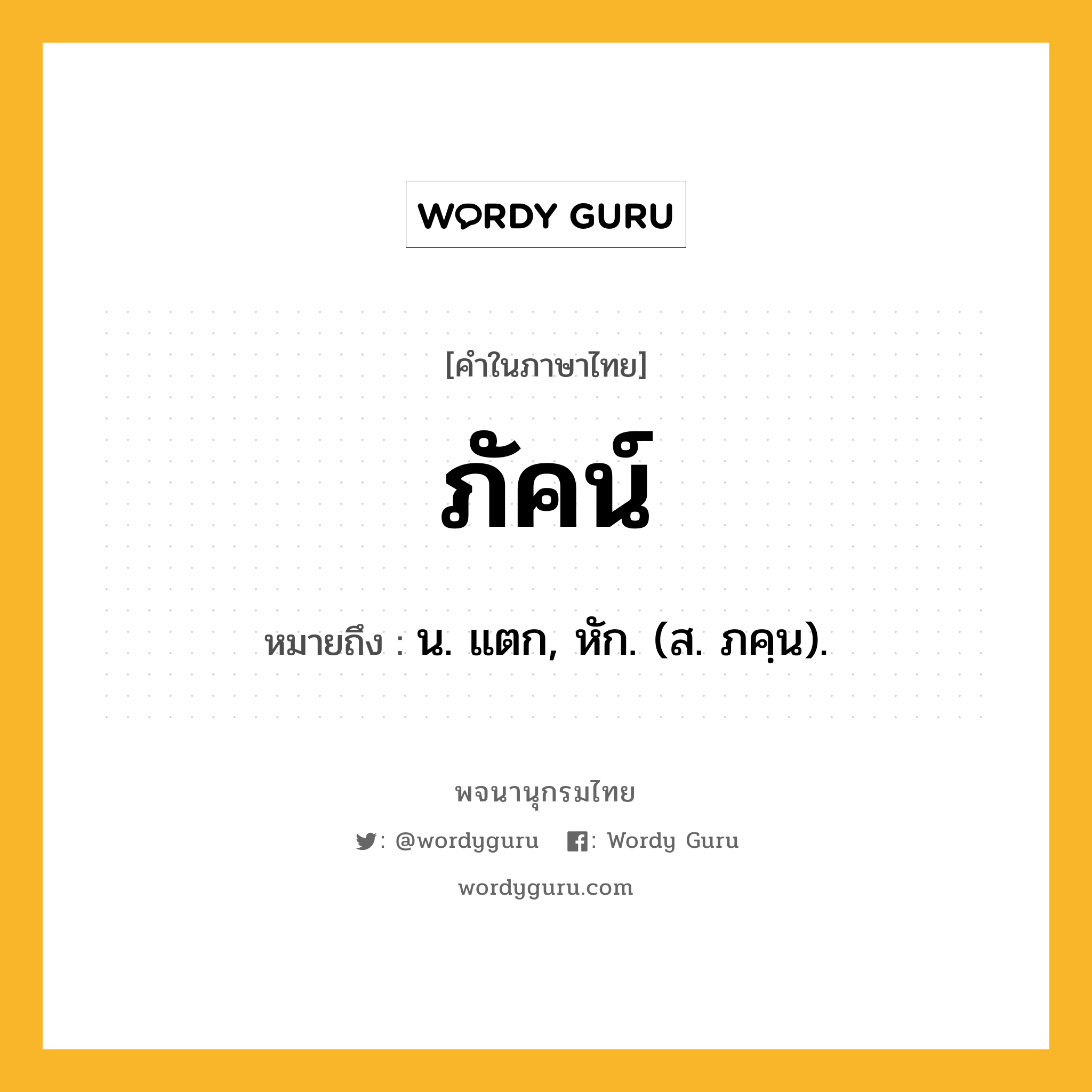 ภัคน์ หมายถึงอะไร?, คำในภาษาไทย ภัคน์ หมายถึง น. แตก, หัก. (ส. ภคฺน).