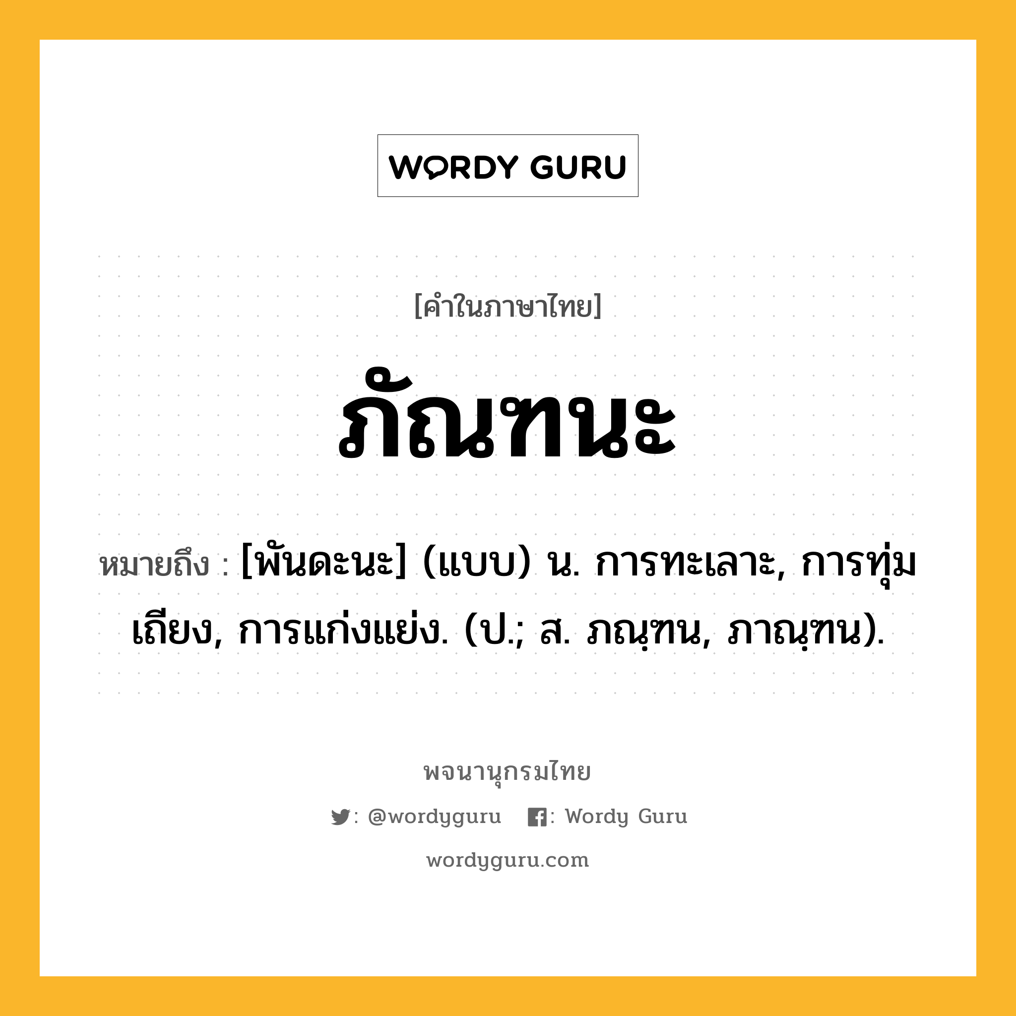 ภัณฑนะ ความหมาย หมายถึงอะไร?, คำในภาษาไทย ภัณฑนะ หมายถึง [พันดะนะ] (แบบ) น. การทะเลาะ, การทุ่มเถียง, การแก่งแย่ง. (ป.; ส. ภณฺฑน, ภาณฺฑน).