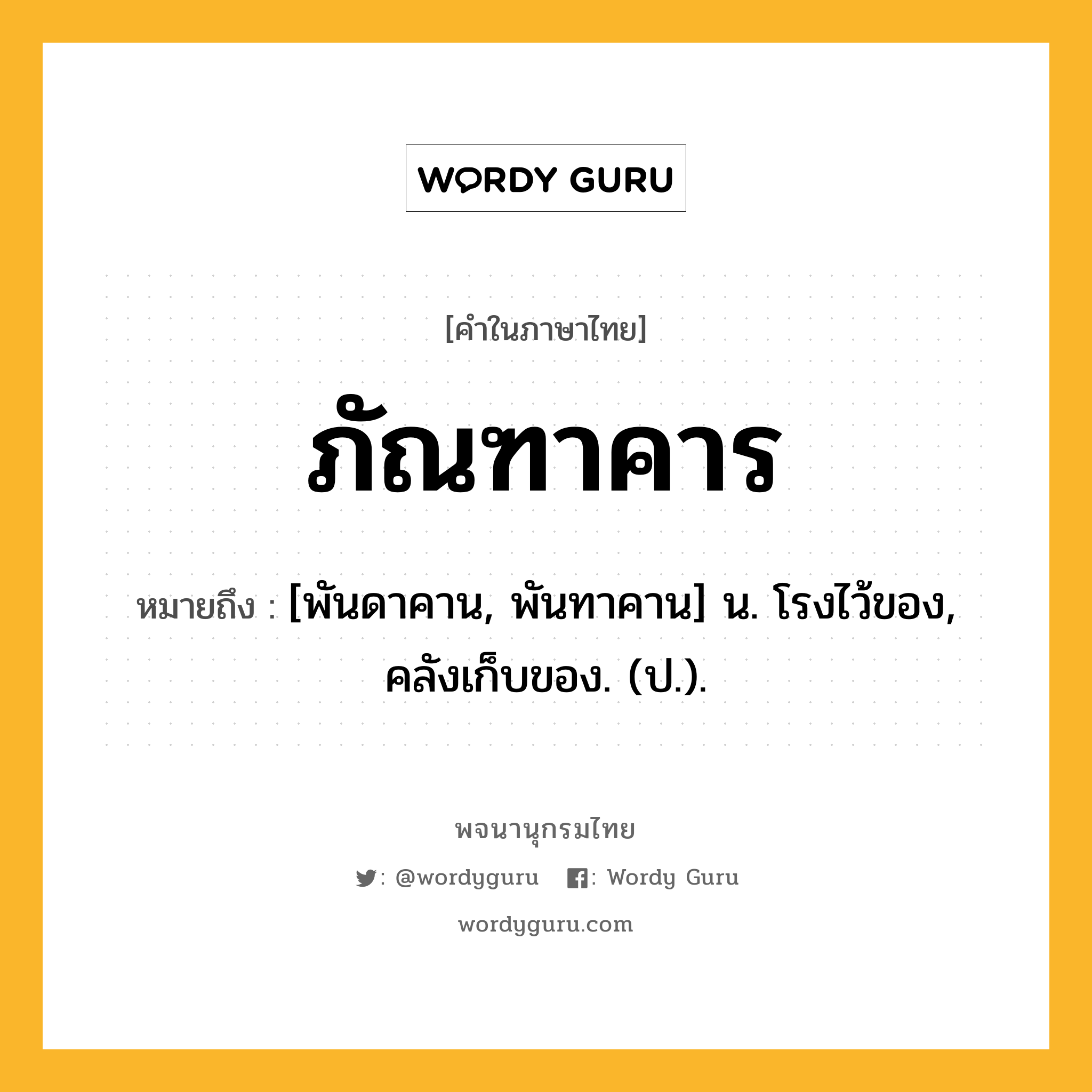 ภัณฑาคาร ความหมาย หมายถึงอะไร?, คำในภาษาไทย ภัณฑาคาร หมายถึง [พันดาคาน, พันทาคาน] น. โรงไว้ของ, คลังเก็บของ. (ป.).