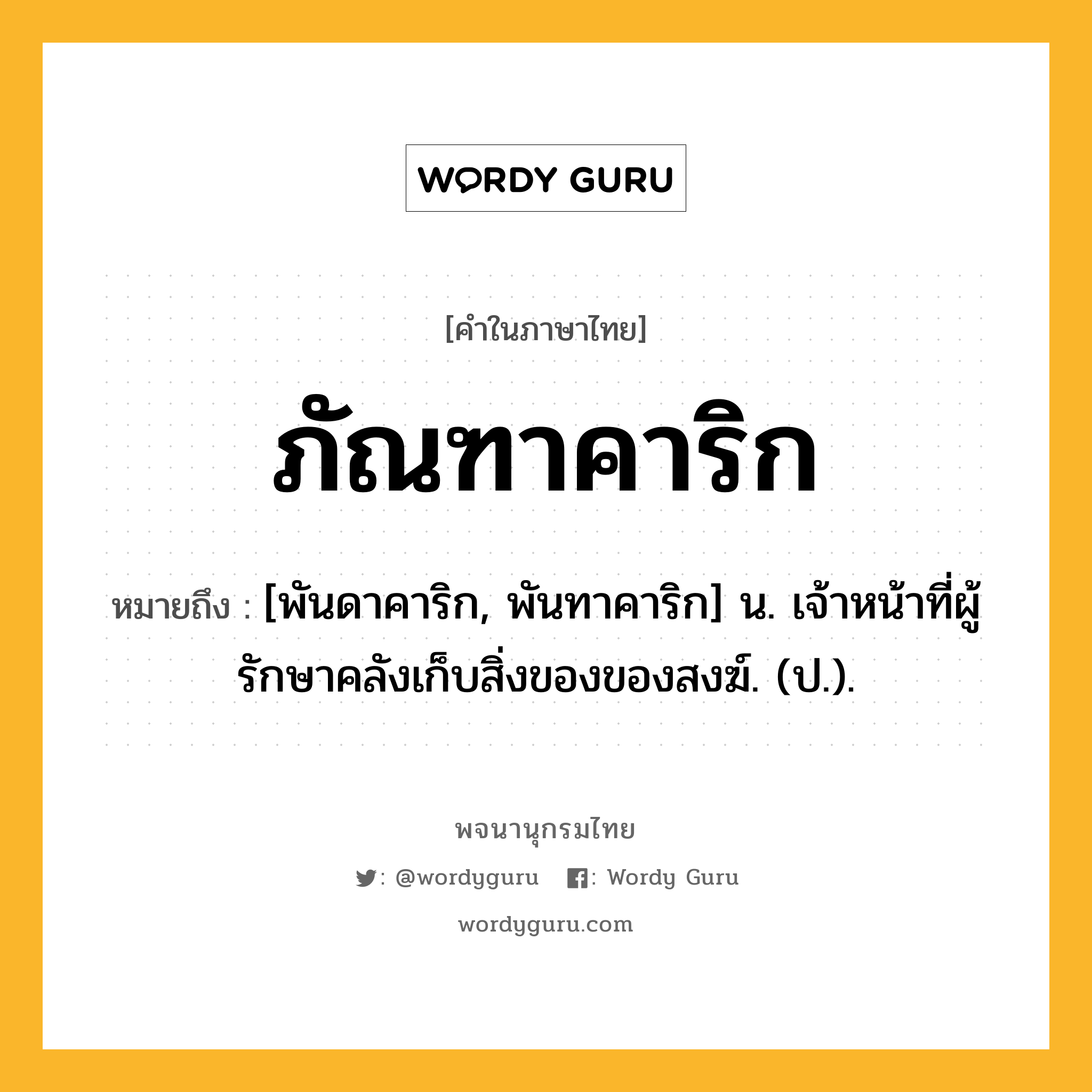 ภัณฑาคาริก ความหมาย หมายถึงอะไร?, คำในภาษาไทย ภัณฑาคาริก หมายถึง [พันดาคาริก, พันทาคาริก] น. เจ้าหน้าที่ผู้รักษาคลังเก็บสิ่งของของสงฆ์. (ป.).