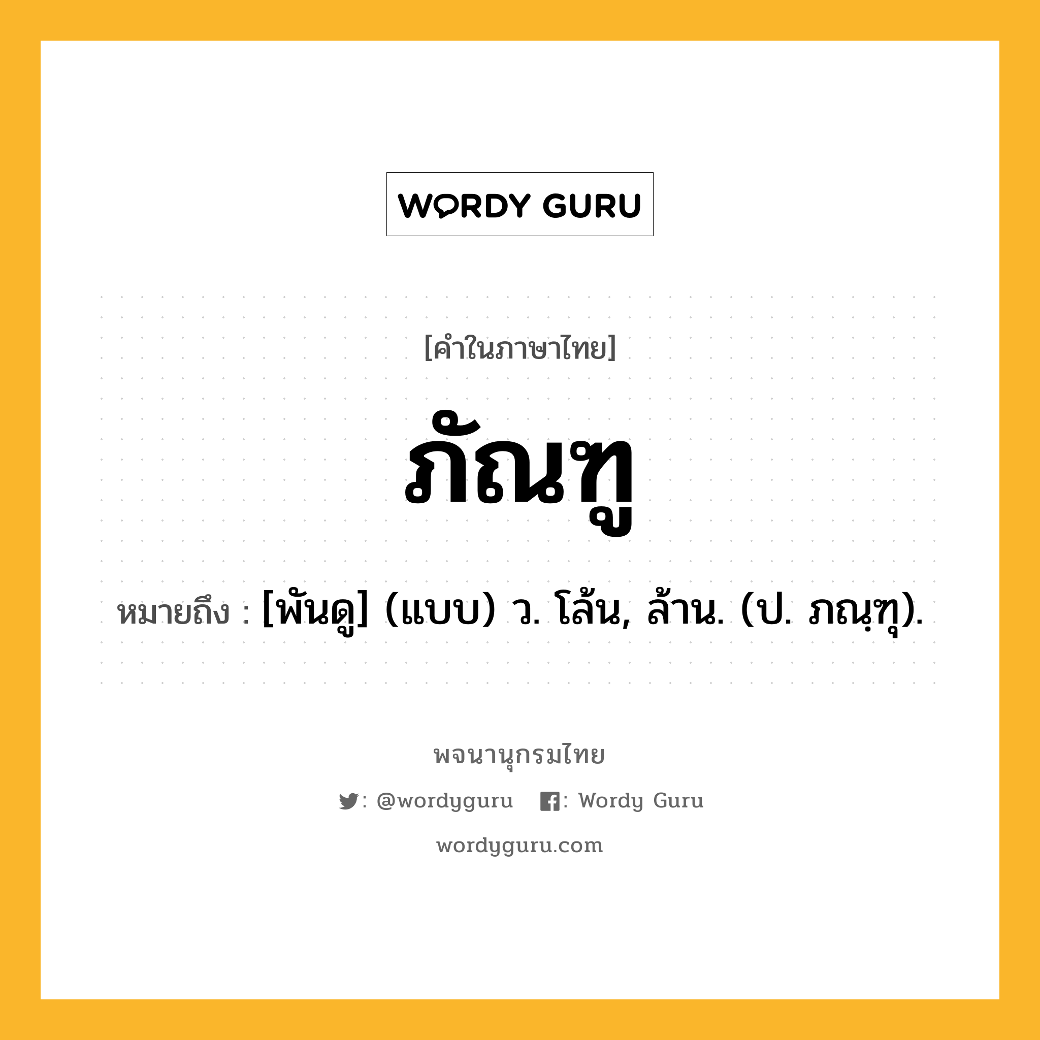 ภัณฑู ความหมาย หมายถึงอะไร?, คำในภาษาไทย ภัณฑู หมายถึง [พันดู] (แบบ) ว. โล้น, ล้าน. (ป. ภณฺฑุ).