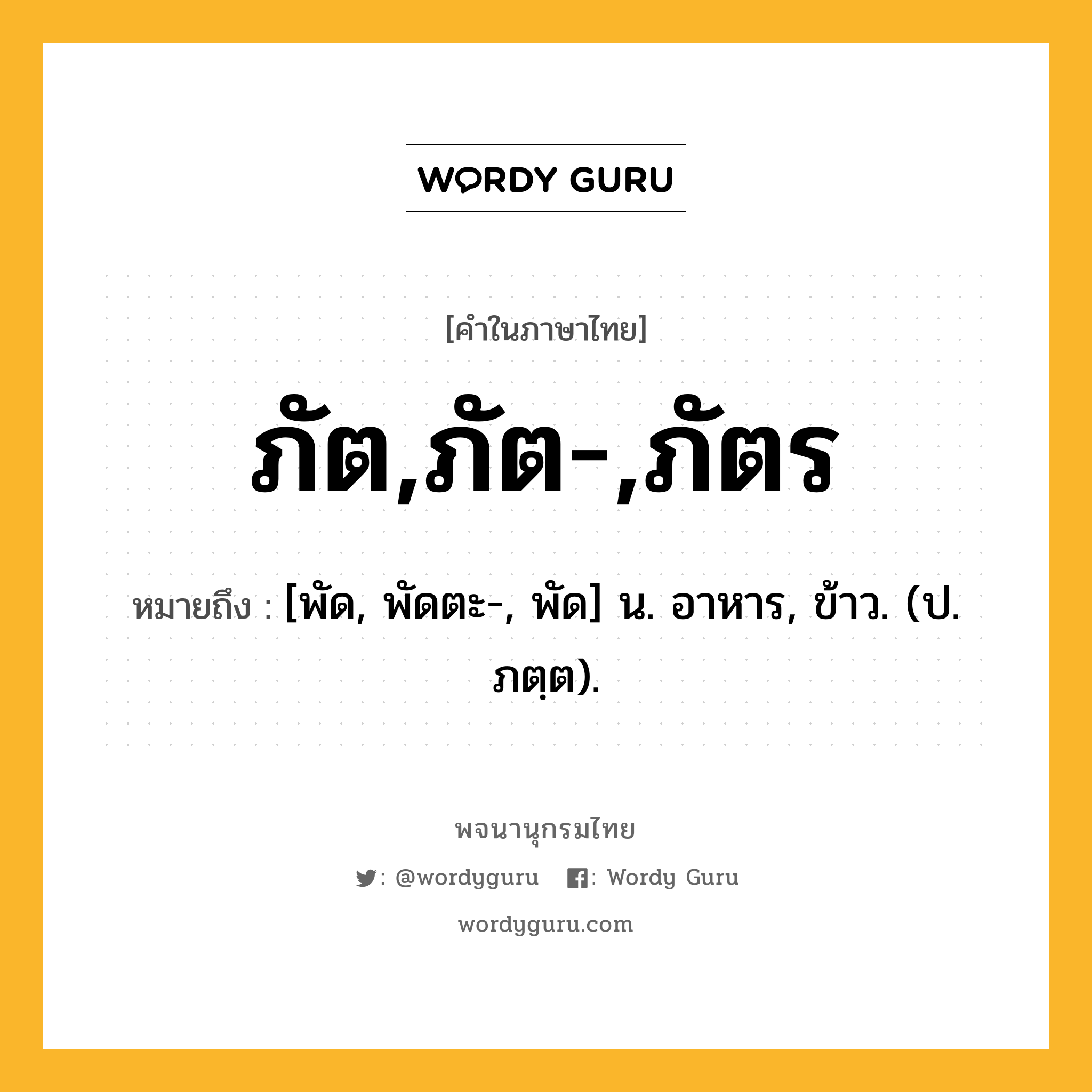 ภัต,ภัต-,ภัตร หมายถึงอะไร?, คำในภาษาไทย ภัต,ภัต-,ภัตร หมายถึง [พัด, พัดตะ-, พัด] น. อาหาร, ข้าว. (ป. ภตฺต).