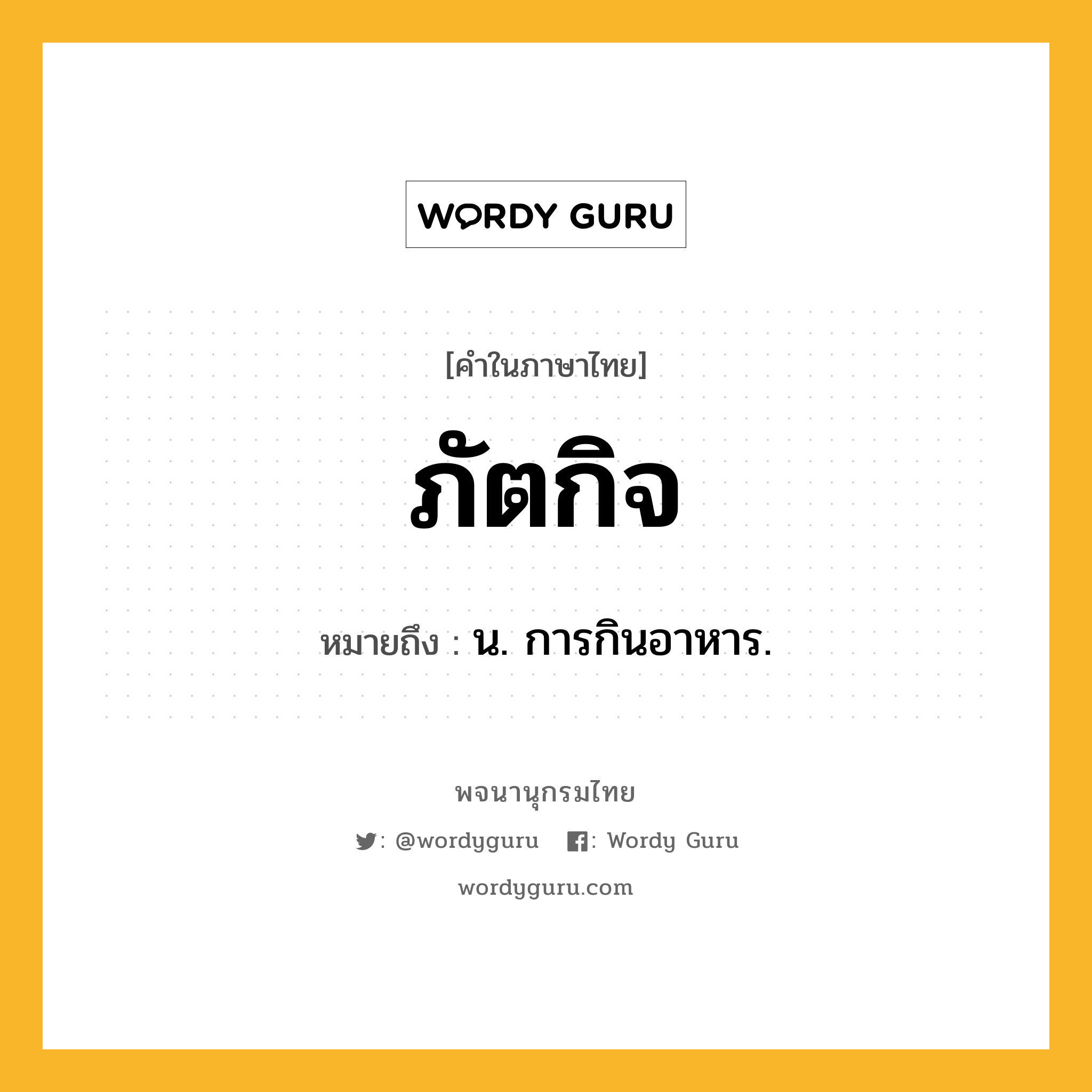 ภัตกิจ หมายถึงอะไร?, คำในภาษาไทย ภัตกิจ หมายถึง น. การกินอาหาร.