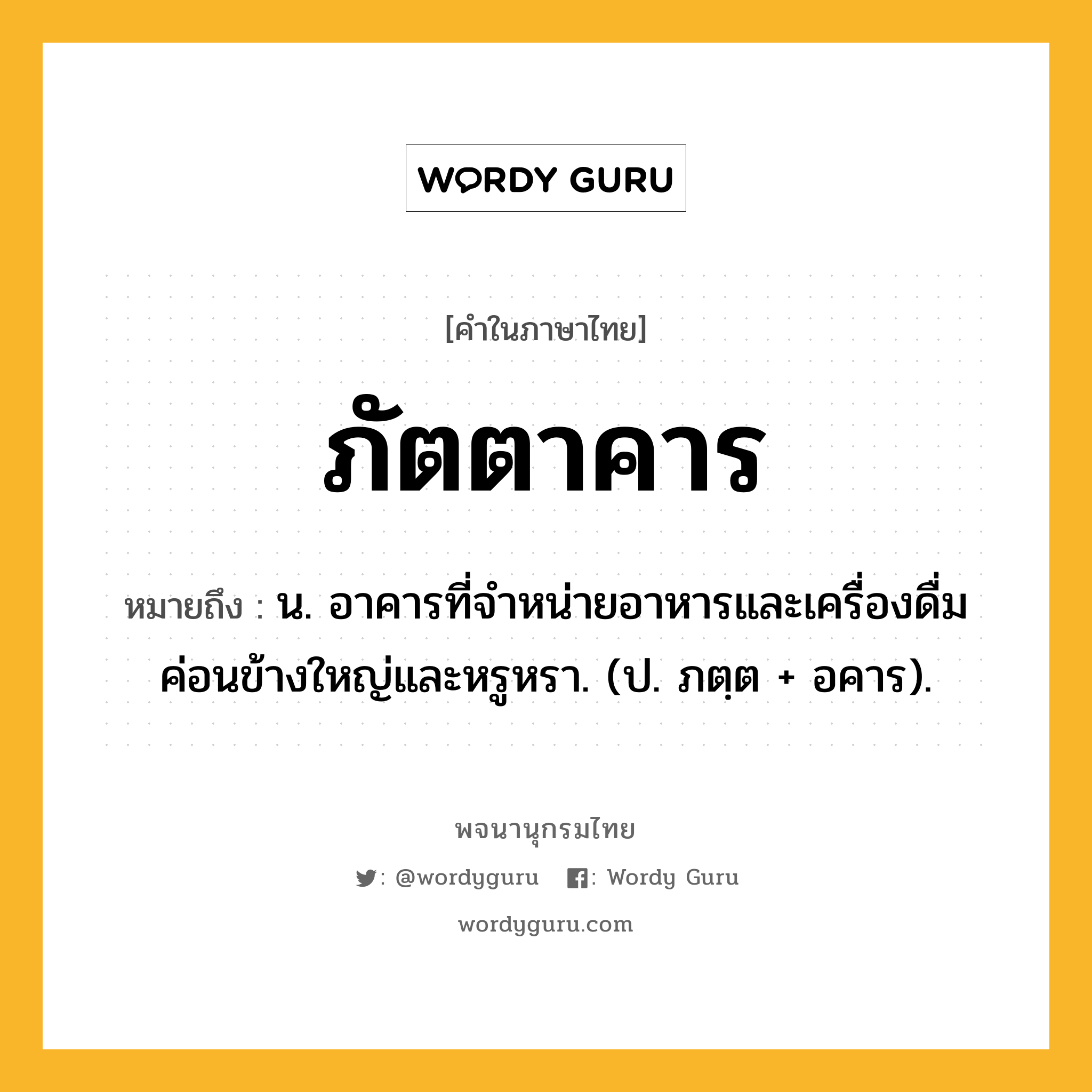 ภัตตาคาร หมายถึงอะไร?, คำในภาษาไทย ภัตตาคาร หมายถึง น. อาคารที่จําหน่ายอาหารและเครื่องดื่ม ค่อนข้างใหญ่และหรูหรา. (ป. ภตฺต + อคาร).