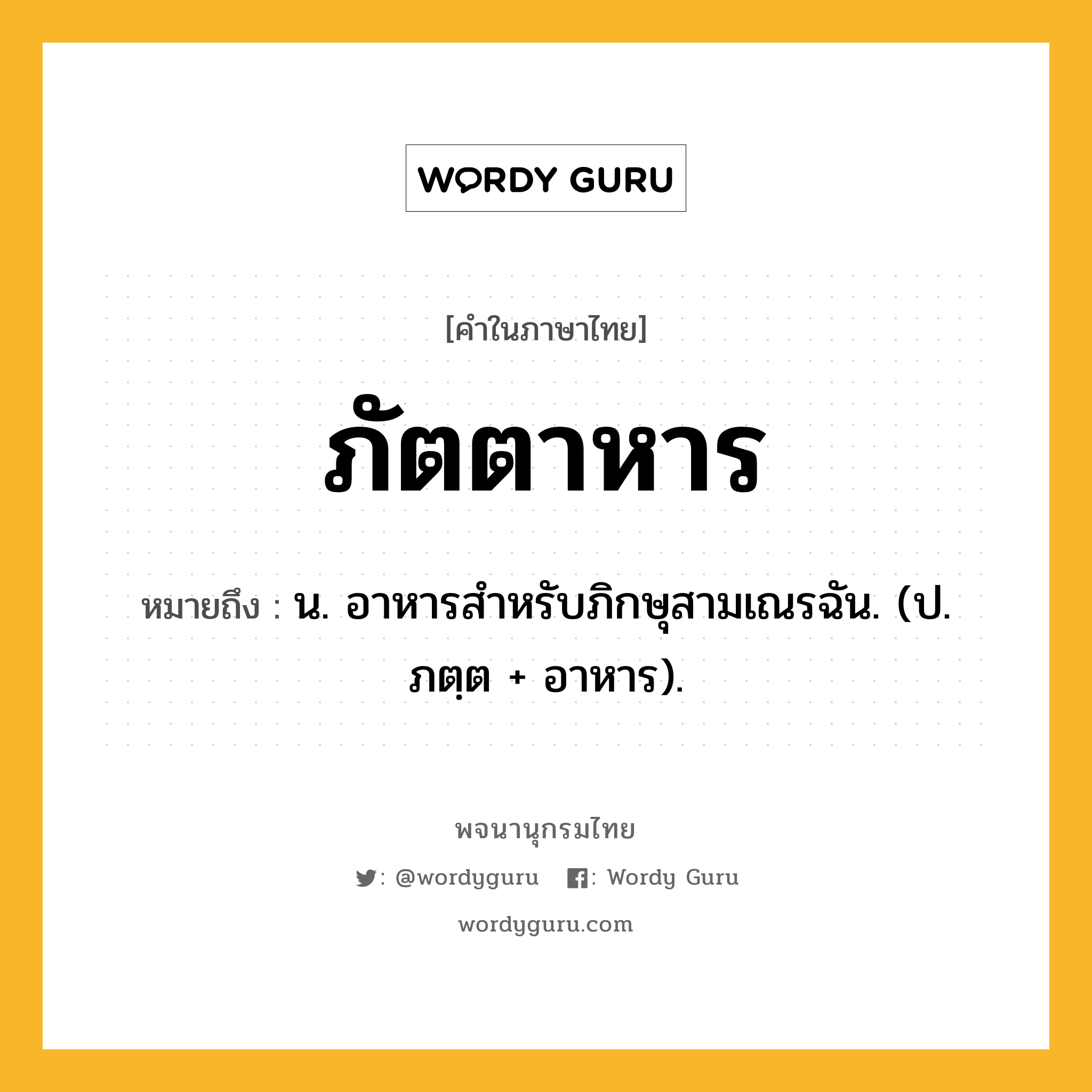 ภัตตาหาร หมายถึงอะไร?, คำในภาษาไทย ภัตตาหาร หมายถึง น. อาหารสําหรับภิกษุสามเณรฉัน. (ป. ภตฺต + อาหาร).