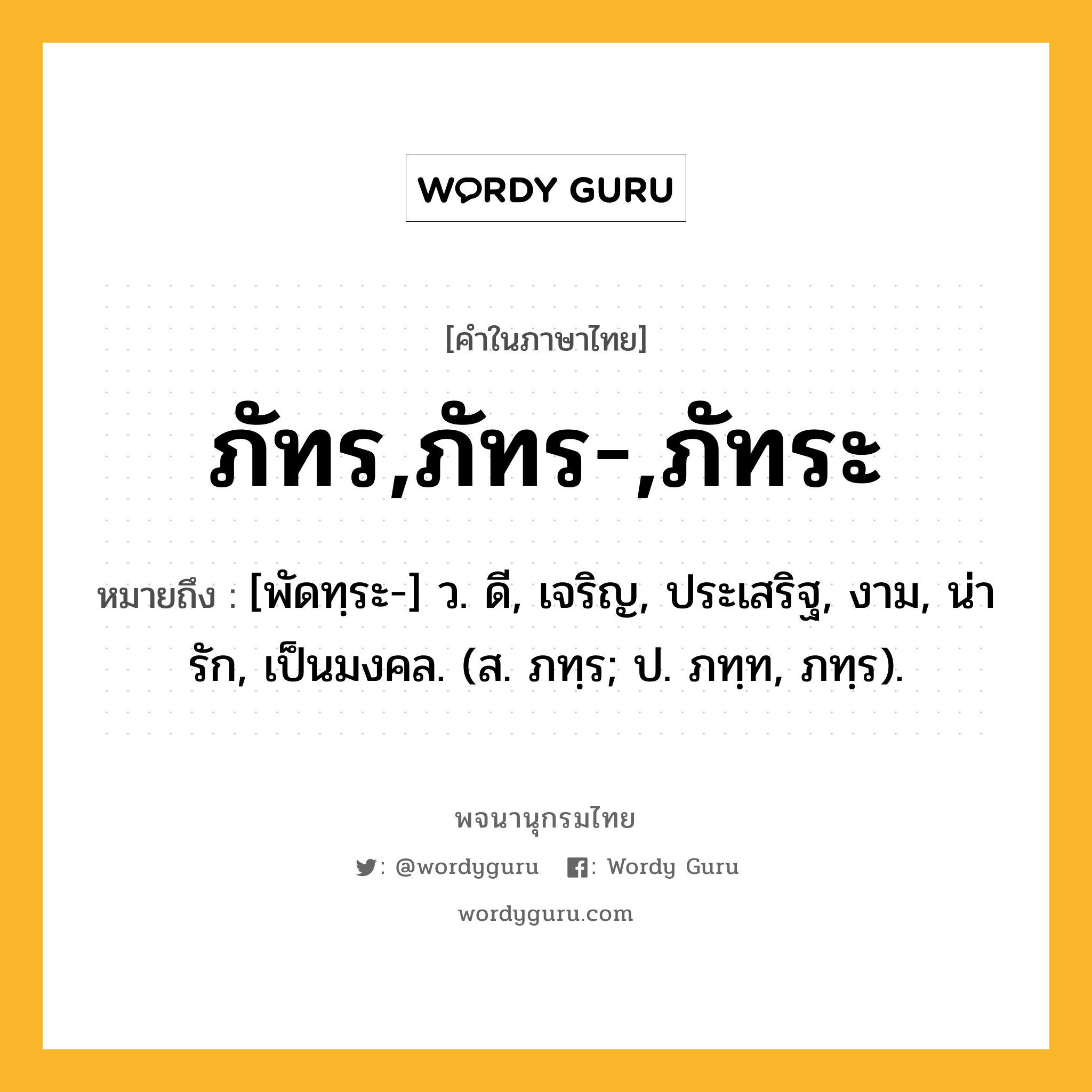 ภัทร,ภัทร-,ภัทระ ความหมาย หมายถึงอะไร?, คำในภาษาไทย ภัทร,ภัทร-,ภัทระ หมายถึง [พัดทฺระ-] ว. ดี, เจริญ, ประเสริฐ, งาม, น่ารัก, เป็นมงคล. (ส. ภทฺร; ป. ภทฺท, ภทฺร).