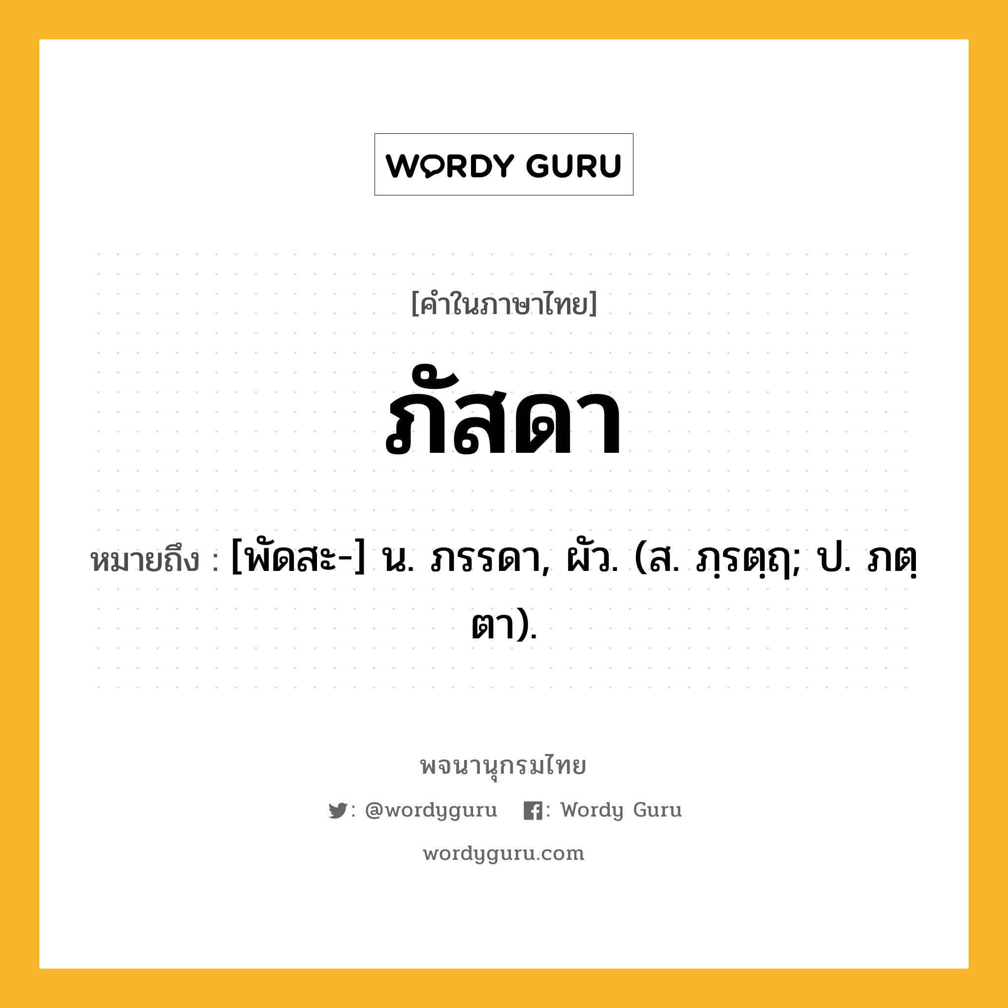 ภัสดา หมายถึงอะไร?, คำในภาษาไทย ภัสดา หมายถึง [พัดสะ-] น. ภรรดา, ผัว. (ส. ภฺรตฺฤ; ป. ภตฺตา).