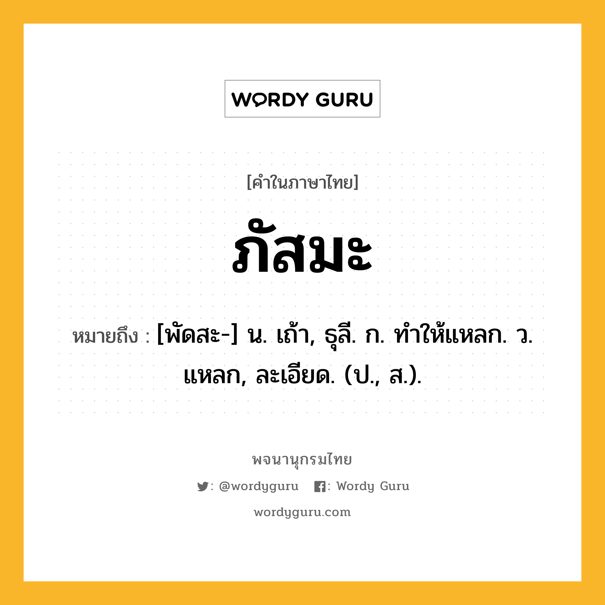 ภัสมะ ความหมาย หมายถึงอะไร?, คำในภาษาไทย ภัสมะ หมายถึง [พัดสะ-] น. เถ้า, ธุลี. ก. ทําให้แหลก. ว. แหลก, ละเอียด. (ป., ส.).