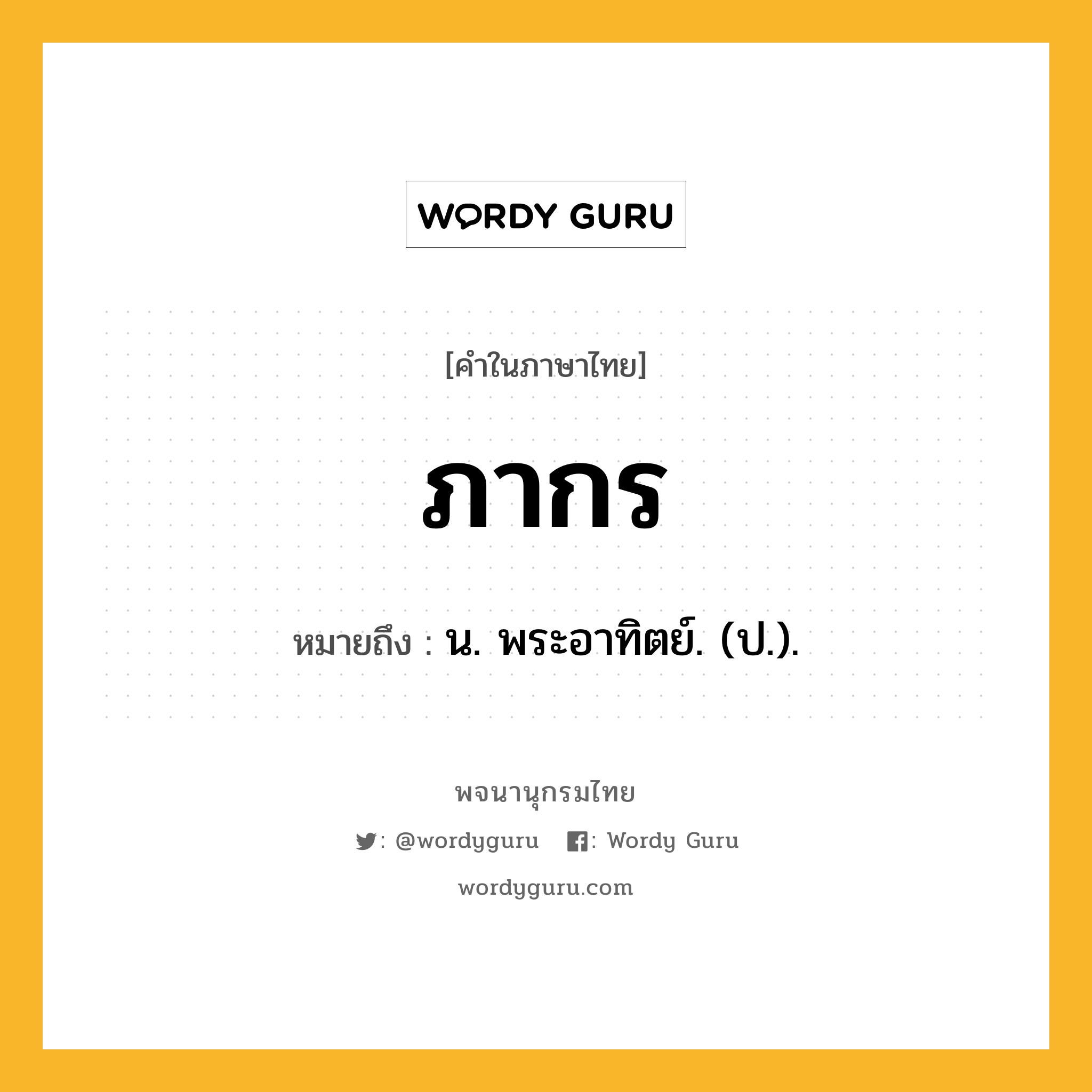 ภากร หมายถึงอะไร?, คำในภาษาไทย ภากร หมายถึง น. พระอาทิตย์. (ป.).