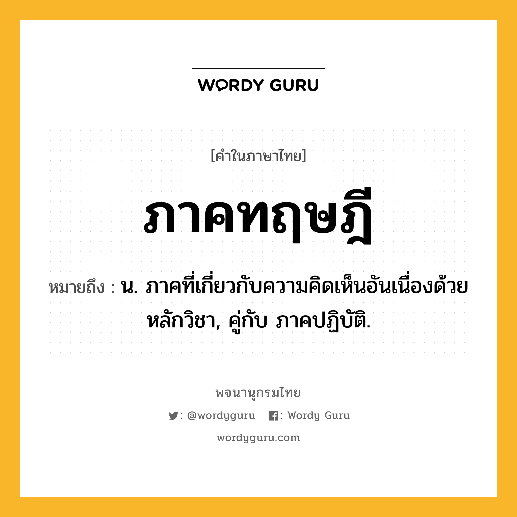 ภาคทฤษฎี หมายถึงอะไร?, คำในภาษาไทย ภาคทฤษฎี หมายถึง น. ภาคที่เกี่ยวกับความคิดเห็นอันเนื่องด้วยหลักวิชา, คู่กับ ภาคปฏิบัติ.