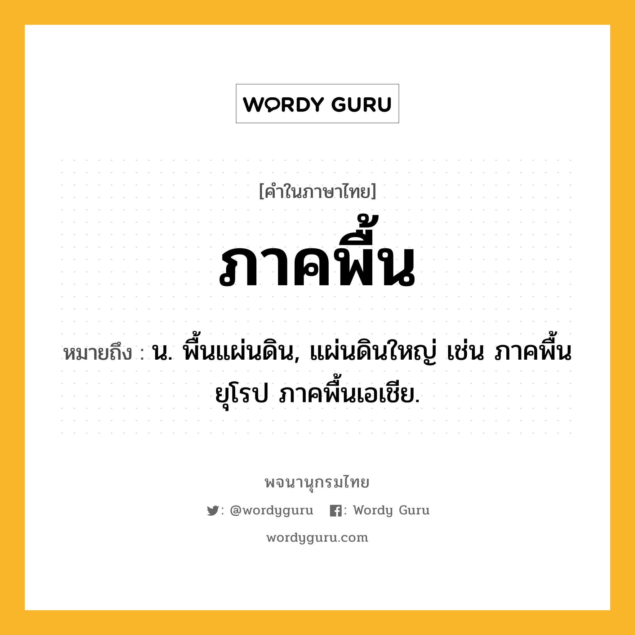 ภาคพื้น หมายถึงอะไร?, คำในภาษาไทย ภาคพื้น หมายถึง น. พื้นแผ่นดิน, แผ่นดินใหญ่ เช่น ภาคพื้นยุโรป ภาคพื้นเอเชีย.