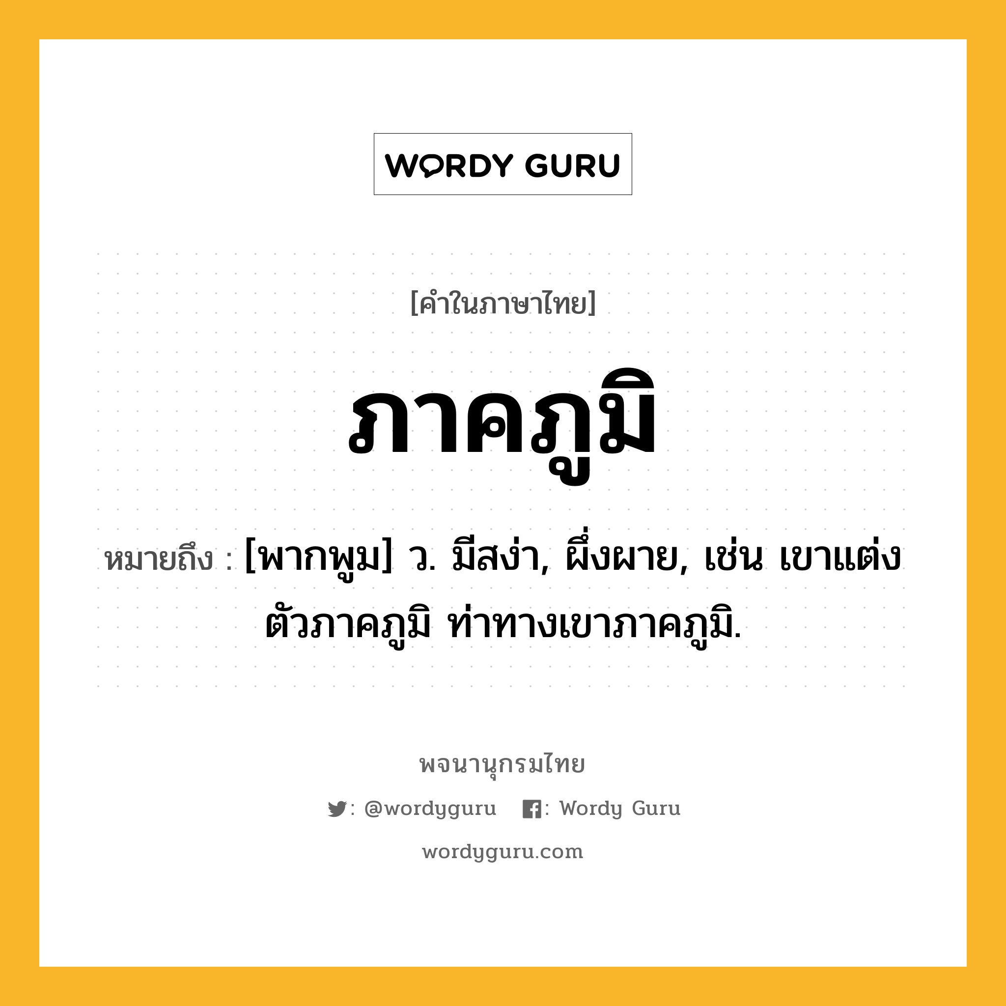 ภาคภูมิ หมายถึงอะไร?, คำในภาษาไทย ภาคภูมิ หมายถึง [พากพูม] ว. มีสง่า, ผึ่งผาย, เช่น เขาแต่งตัวภาคภูมิ ท่าทางเขาภาคภูมิ.