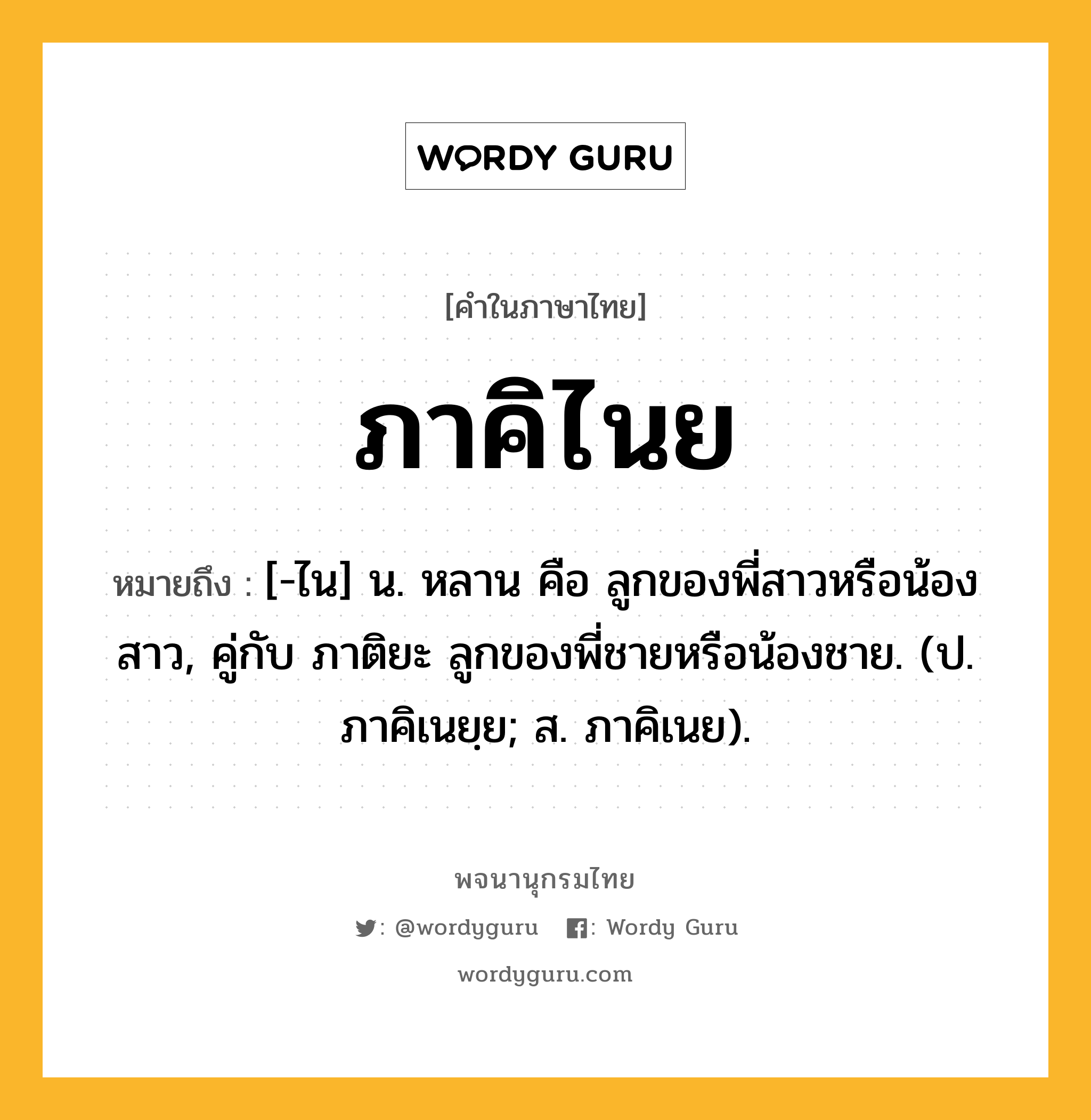 ภาคิไนย หมายถึงอะไร?, คำในภาษาไทย ภาคิไนย หมายถึง [-ไน] น. หลาน คือ ลูกของพี่สาวหรือน้องสาว, คู่กับ ภาติยะ ลูกของพี่ชายหรือน้องชาย. (ป. ภาคิเนยฺย; ส. ภาคิเนย).