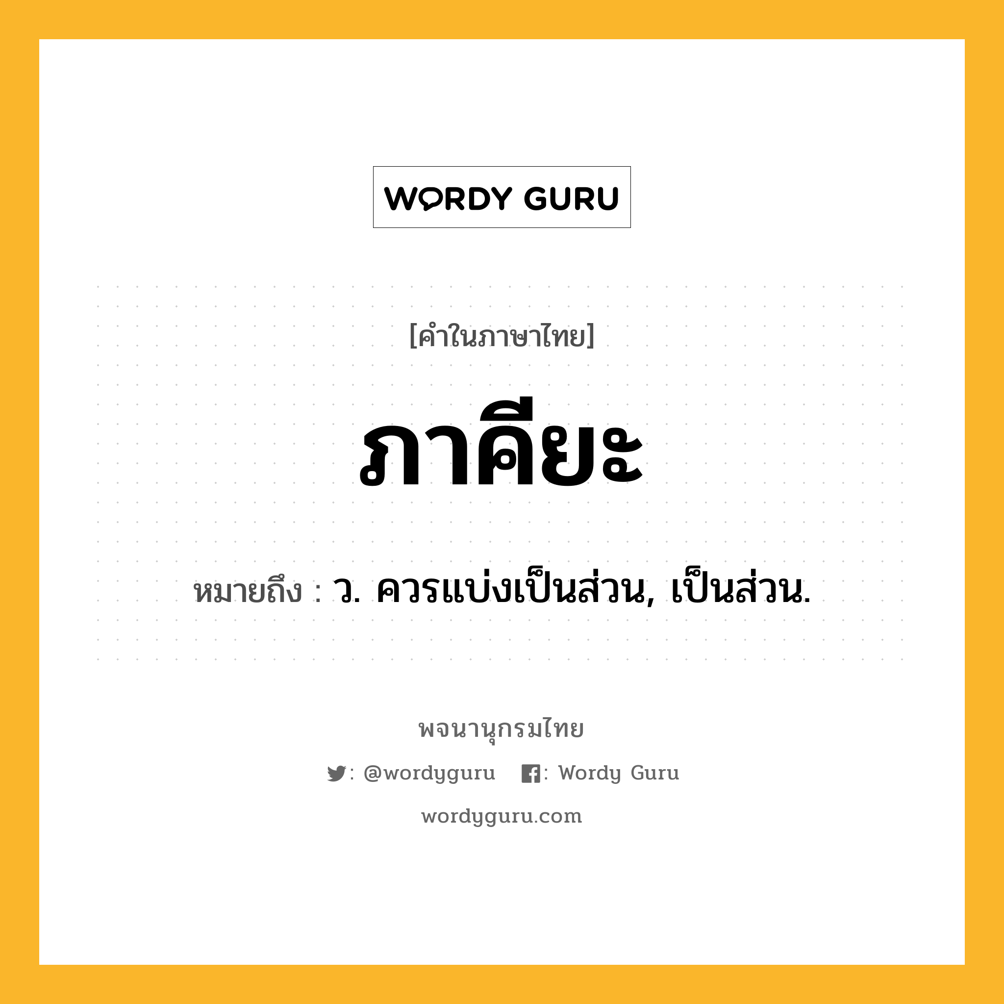 ภาคียะ ความหมาย หมายถึงอะไร?, คำในภาษาไทย ภาคียะ หมายถึง ว. ควรแบ่งเป็นส่วน, เป็นส่วน.