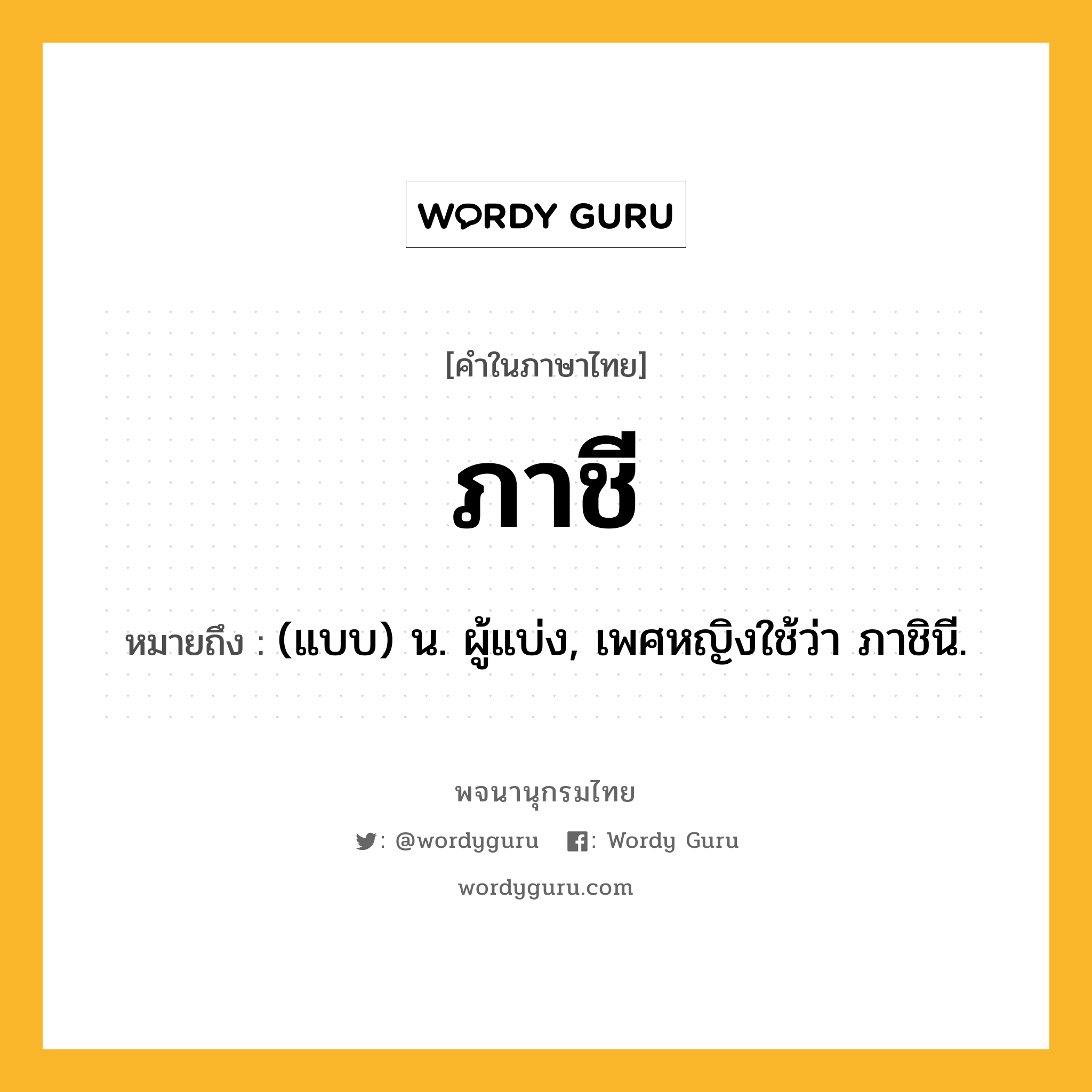 ภาชี หมายถึงอะไร?, คำในภาษาไทย ภาชี หมายถึง (แบบ) น. ผู้แบ่ง, เพศหญิงใช้ว่า ภาชินี.