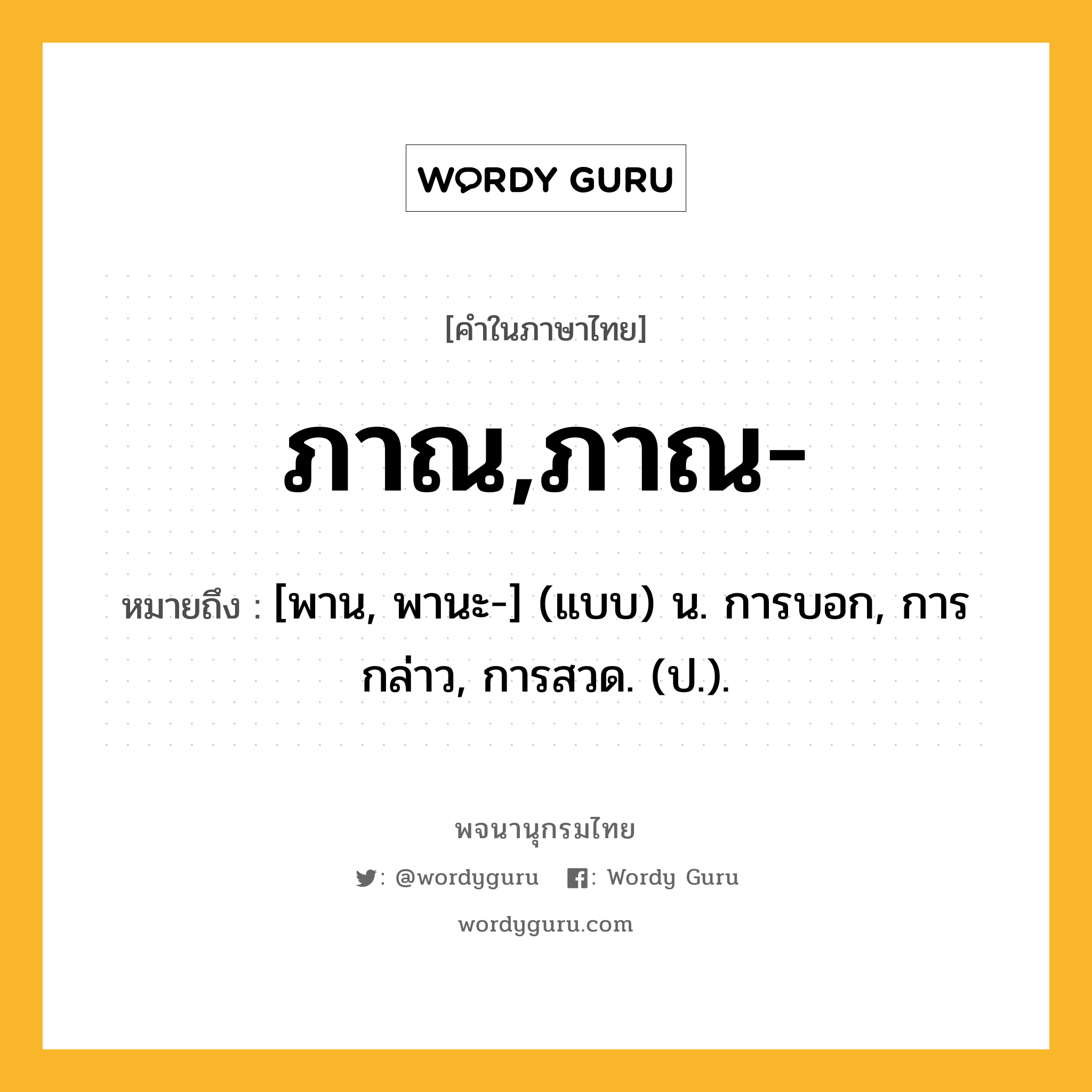 ภาณ,ภาณ- หมายถึงอะไร?, คำในภาษาไทย ภาณ,ภาณ- หมายถึง [พาน, พานะ-] (แบบ) น. การบอก, การกล่าว, การสวด. (ป.).