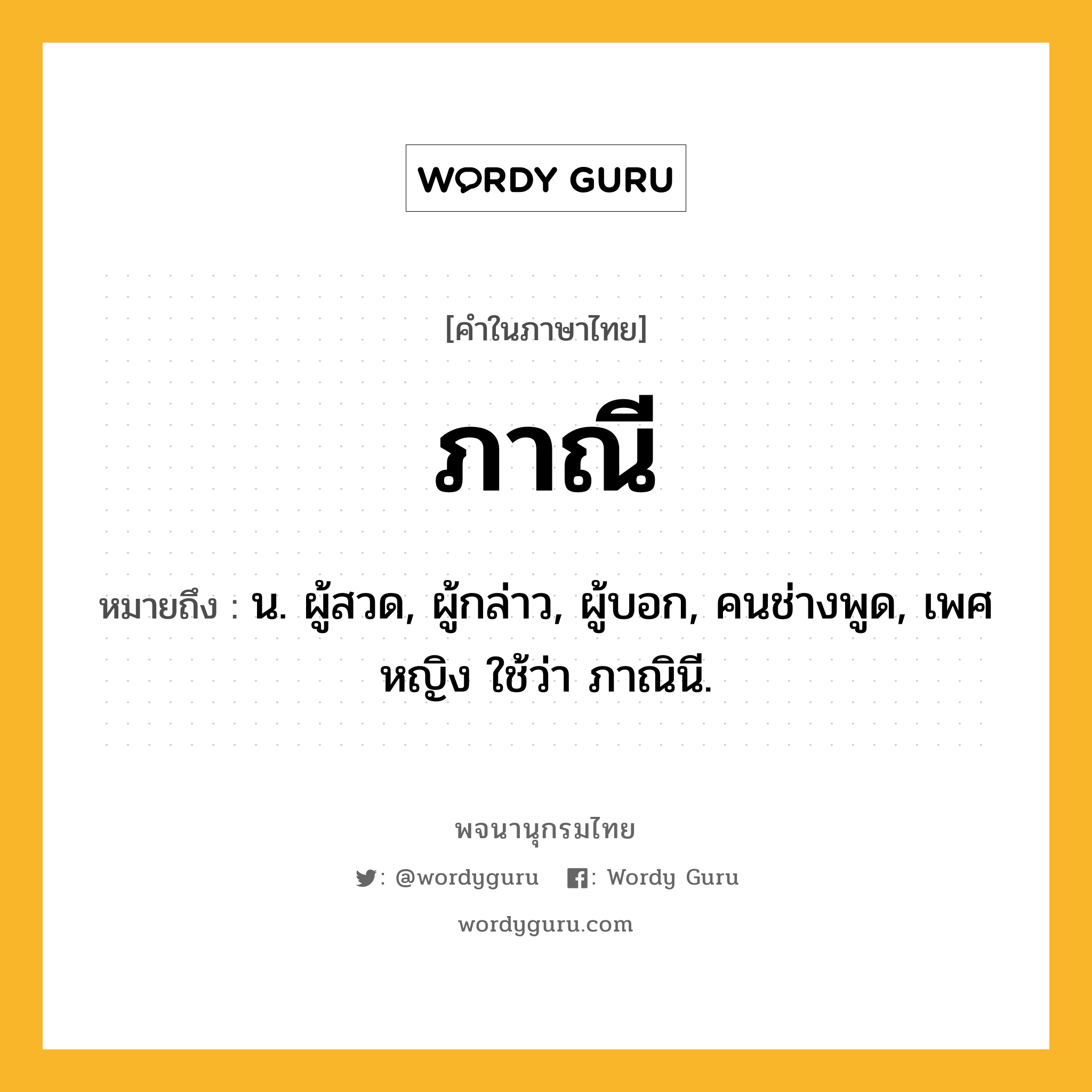 ภาณี หมายถึงอะไร?, คำในภาษาไทย ภาณี หมายถึง น. ผู้สวด, ผู้กล่าว, ผู้บอก, คนช่างพูด, เพศหญิง ใช้ว่า ภาณินี.