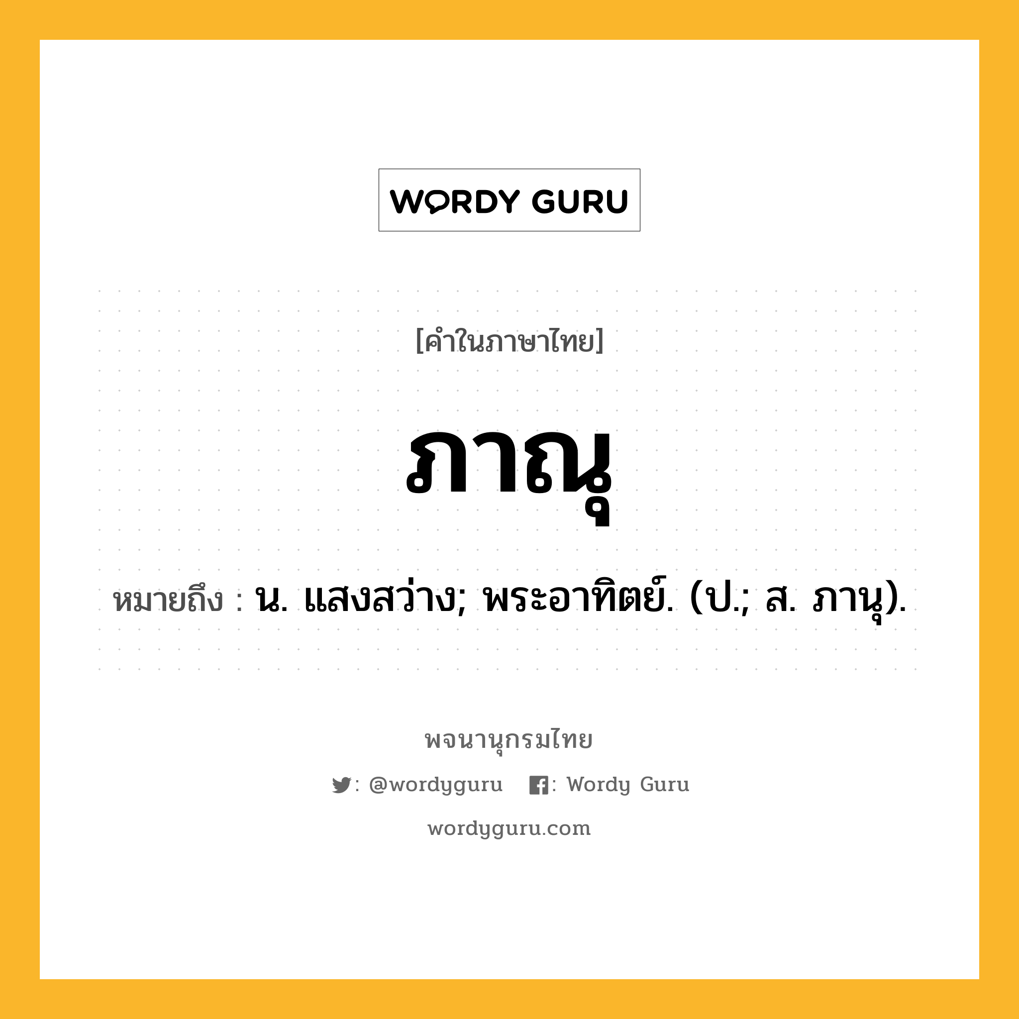 ภาณุ หมายถึงอะไร?, คำในภาษาไทย ภาณุ หมายถึง น. แสงสว่าง; พระอาทิตย์. (ป.; ส. ภานุ).