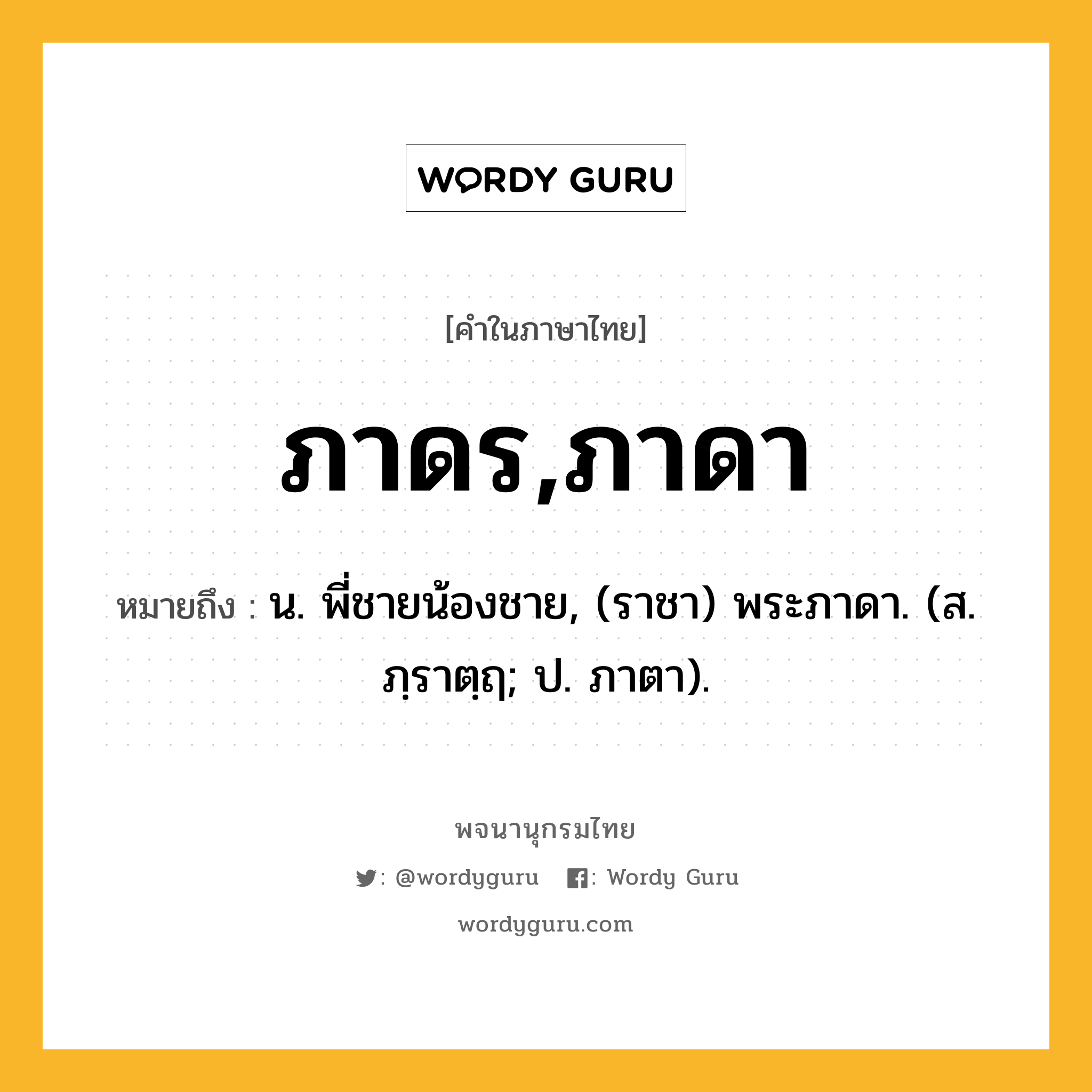 ภาดร,ภาดา หมายถึงอะไร?, คำในภาษาไทย ภาดร,ภาดา หมายถึง น. พี่ชายน้องชาย, (ราชา) พระภาดา. (ส. ภฺราตฺฤ; ป. ภาตา).