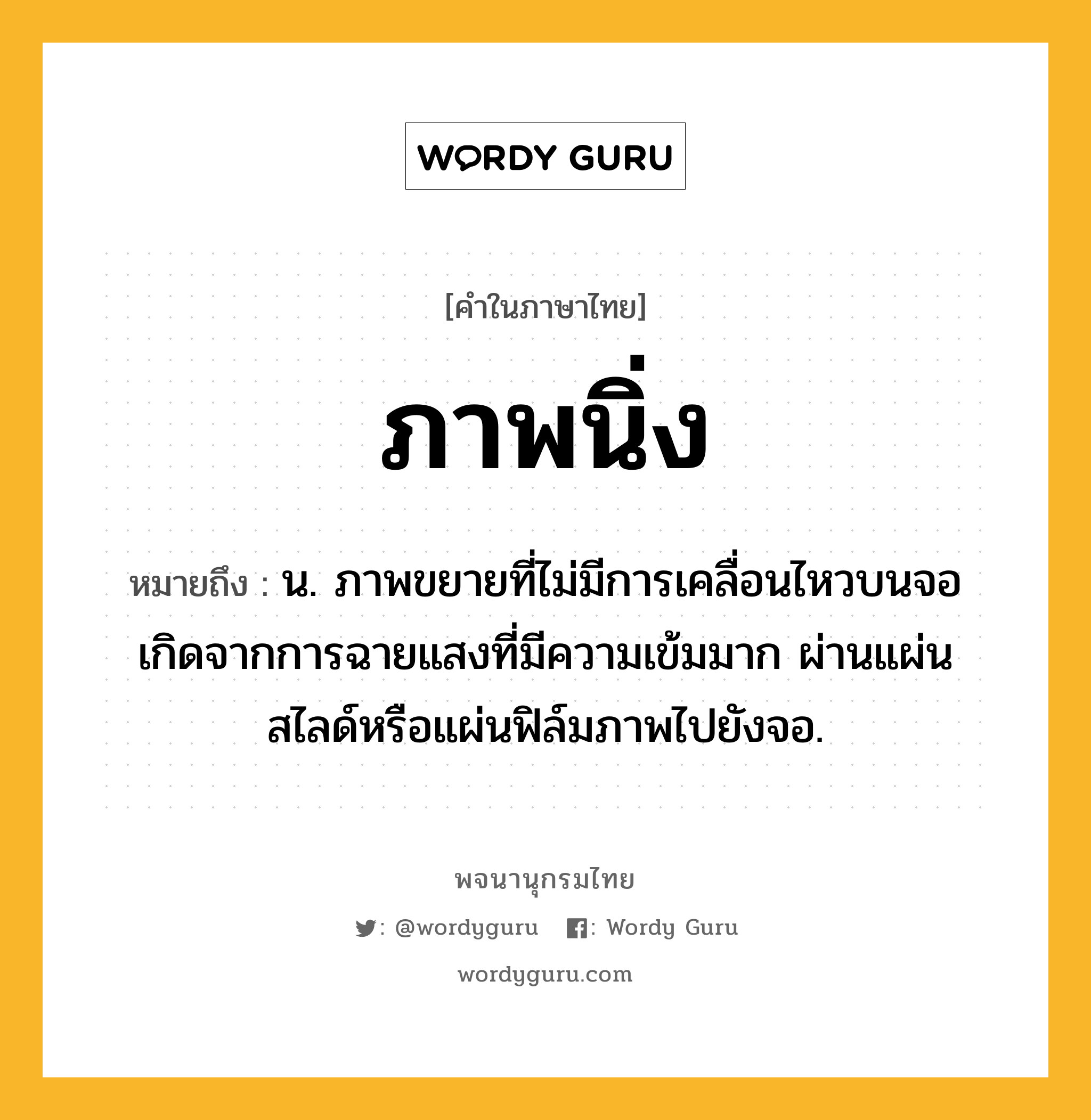 ภาพนิ่ง ความหมาย หมายถึงอะไร?, คำในภาษาไทย ภาพนิ่ง หมายถึง น. ภาพขยายที่ไม่มีการเคลื่อนไหวบนจอ เกิดจากการฉายแสงที่มีความเข้มมาก ผ่านแผ่นสไลด์หรือแผ่นฟิล์มภาพไปยังจอ.