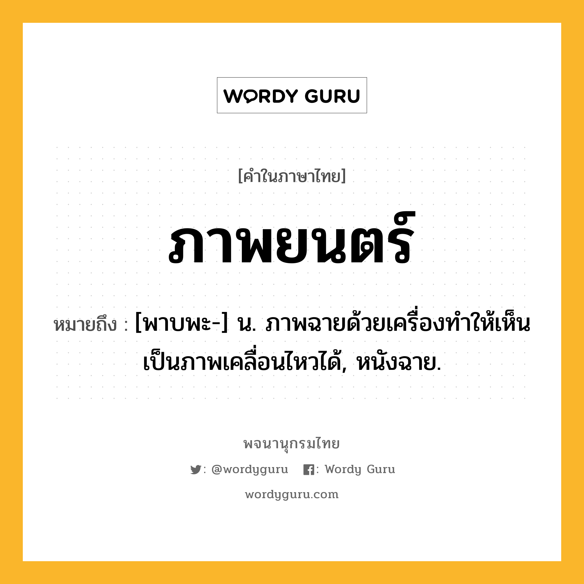 ภาพยนตร์ ความหมาย หมายถึงอะไร?, คำในภาษาไทย ภาพยนตร์ หมายถึง [พาบพะ-] น. ภาพฉายด้วยเครื่องทําให้เห็นเป็นภาพเคลื่อนไหวได้, หนังฉาย.