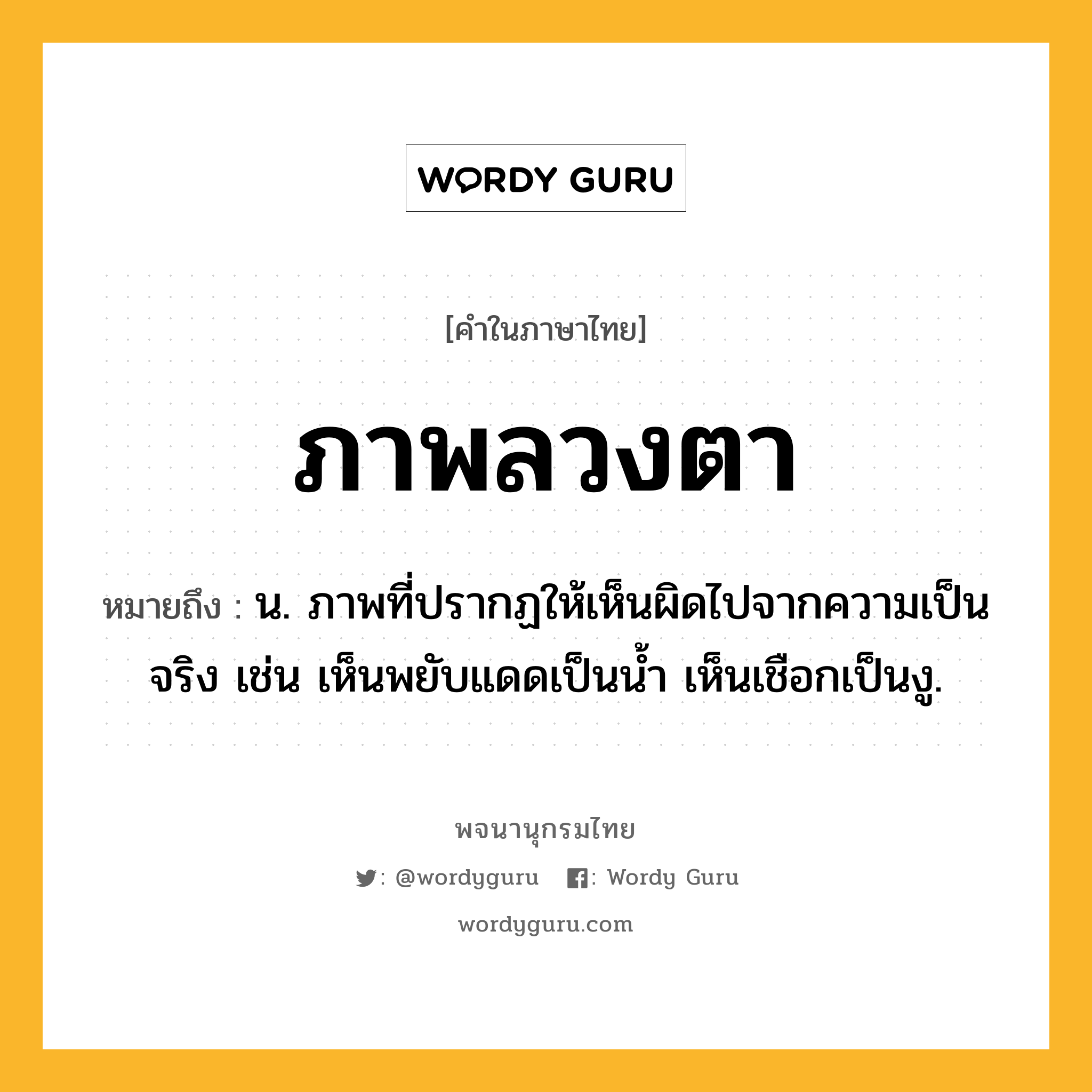 ภาพลวงตา ความหมาย หมายถึงอะไร?, คำในภาษาไทย ภาพลวงตา หมายถึง น. ภาพที่ปรากฏให้เห็นผิดไปจากความเป็นจริง เช่น เห็นพยับแดดเป็นนํ้า เห็นเชือกเป็นงู.