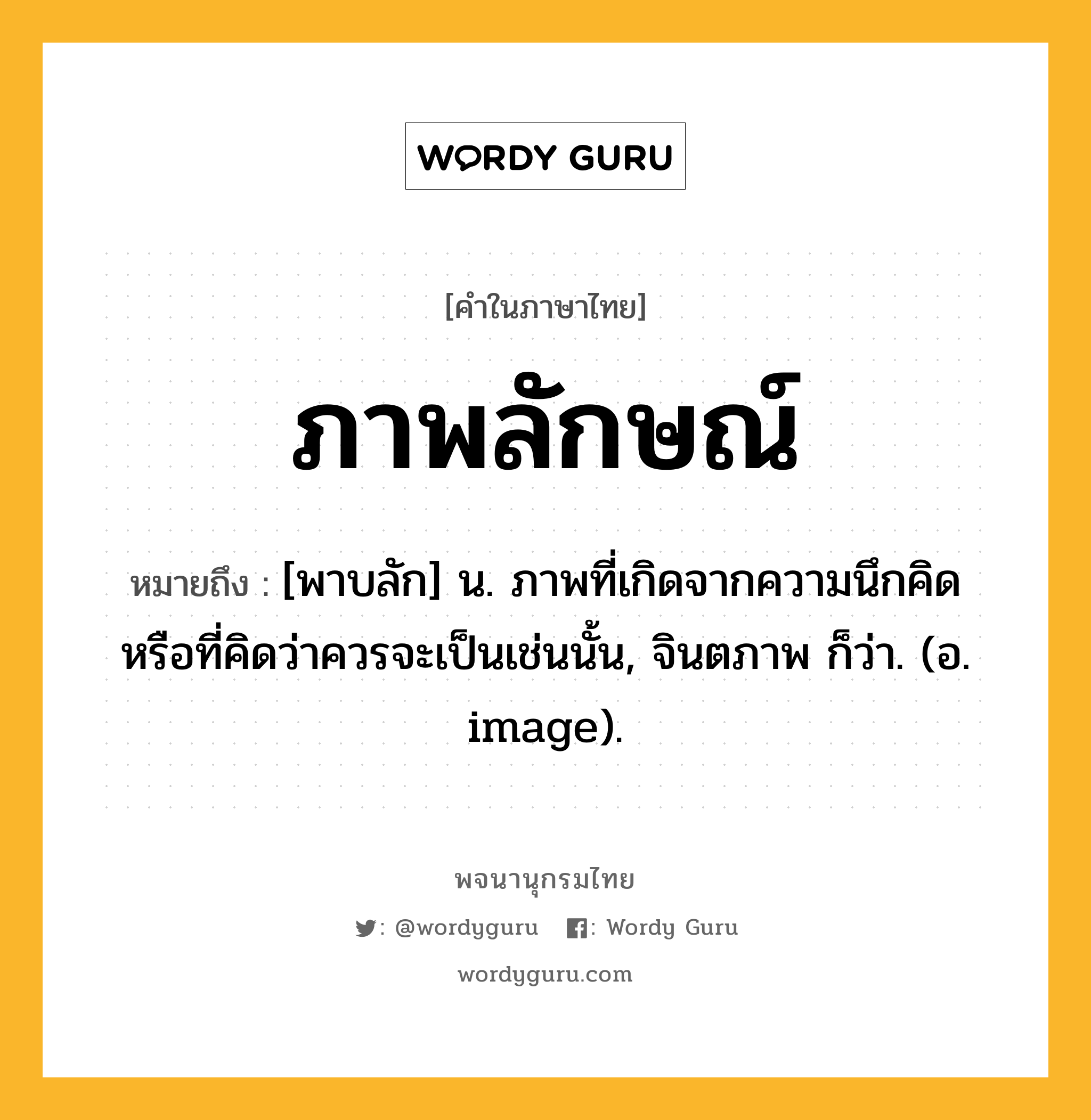 ภาพลักษณ์ หมายถึงอะไร?, คำในภาษาไทย ภาพลักษณ์ หมายถึง [พาบลัก] น. ภาพที่เกิดจากความนึกคิดหรือที่คิดว่าควรจะเป็นเช่นนั้น, จินตภาพ ก็ว่า. (อ. image).