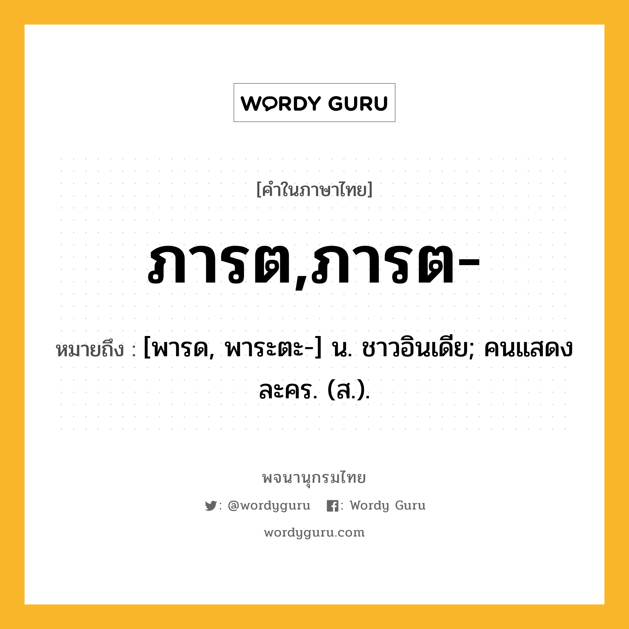 ภารต,ภารต- หมายถึงอะไร?, คำในภาษาไทย ภารต,ภารต- หมายถึง [พารด, พาระตะ-] น. ชาวอินเดีย; คนแสดงละคร. (ส.).