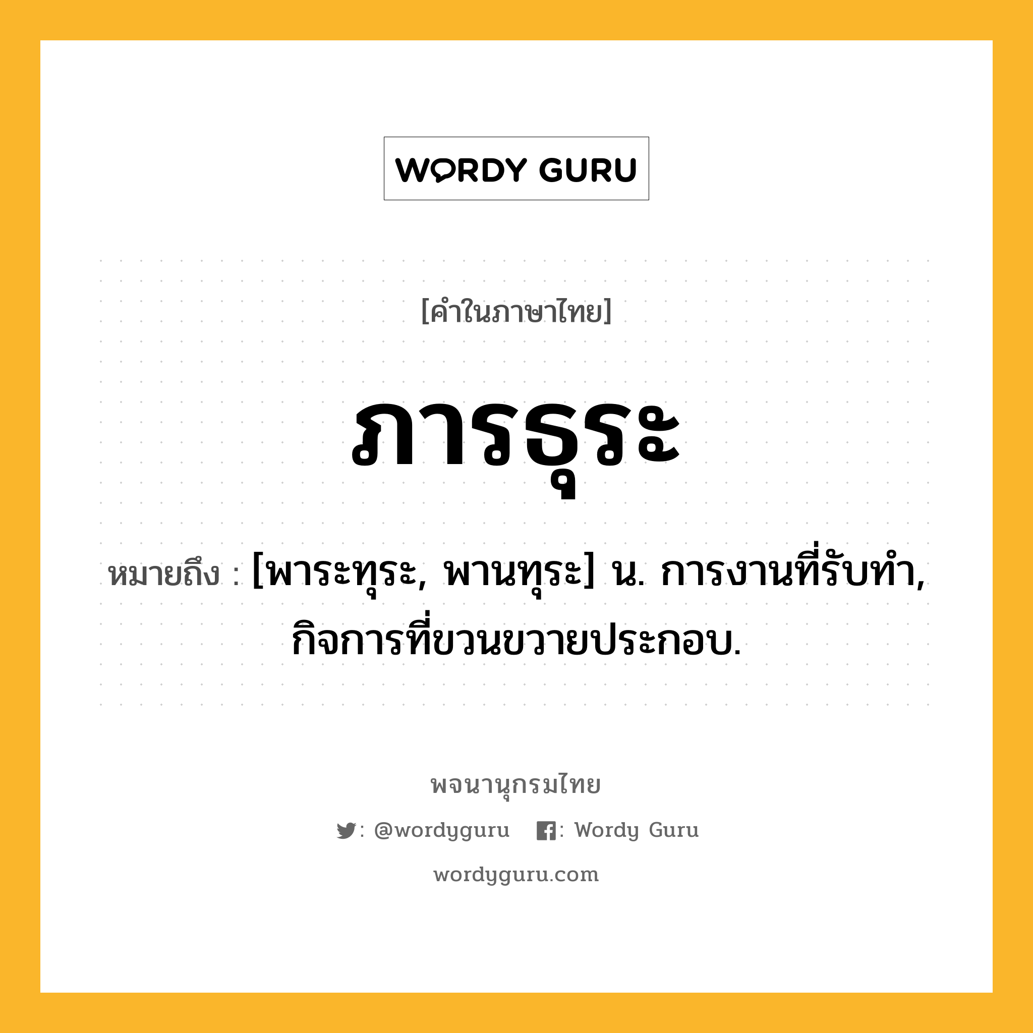 ภารธุระ ความหมาย หมายถึงอะไร?, คำในภาษาไทย ภารธุระ หมายถึง [พาระทุระ, พานทุระ] น. การงานที่รับทํา, กิจการที่ขวนขวายประกอบ.