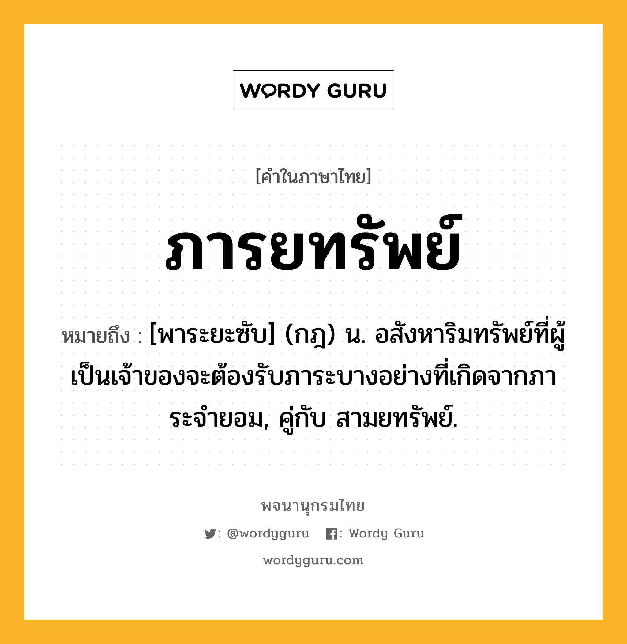 ภารยทรัพย์ ความหมาย หมายถึงอะไร?, คำในภาษาไทย ภารยทรัพย์ หมายถึง [พาระยะซับ] (กฎ) น. อสังหาริมทรัพย์ที่ผู้เป็นเจ้าของจะต้องรับภาระบางอย่างที่เกิดจากภาระจํายอม, คู่กับ สามยทรัพย์.