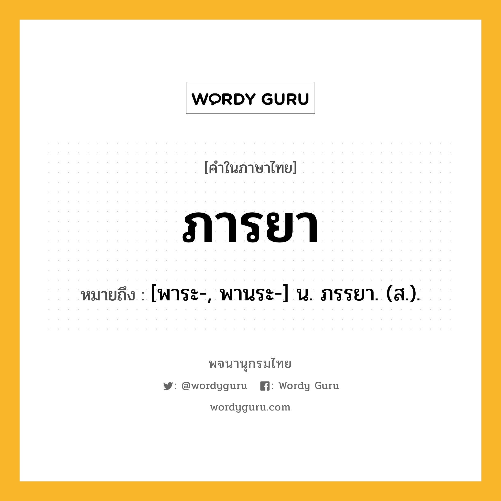 ภารยา หมายถึงอะไร?, คำในภาษาไทย ภารยา หมายถึง [พาระ-, พานระ-] น. ภรรยา. (ส.).