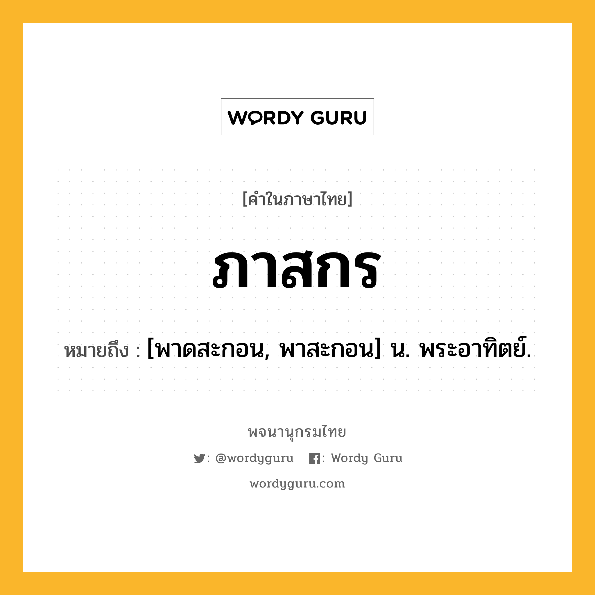 ภาสกร หมายถึงอะไร?, คำในภาษาไทย ภาสกร หมายถึง [พาดสะกอน, พาสะกอน] น. พระอาทิตย์.