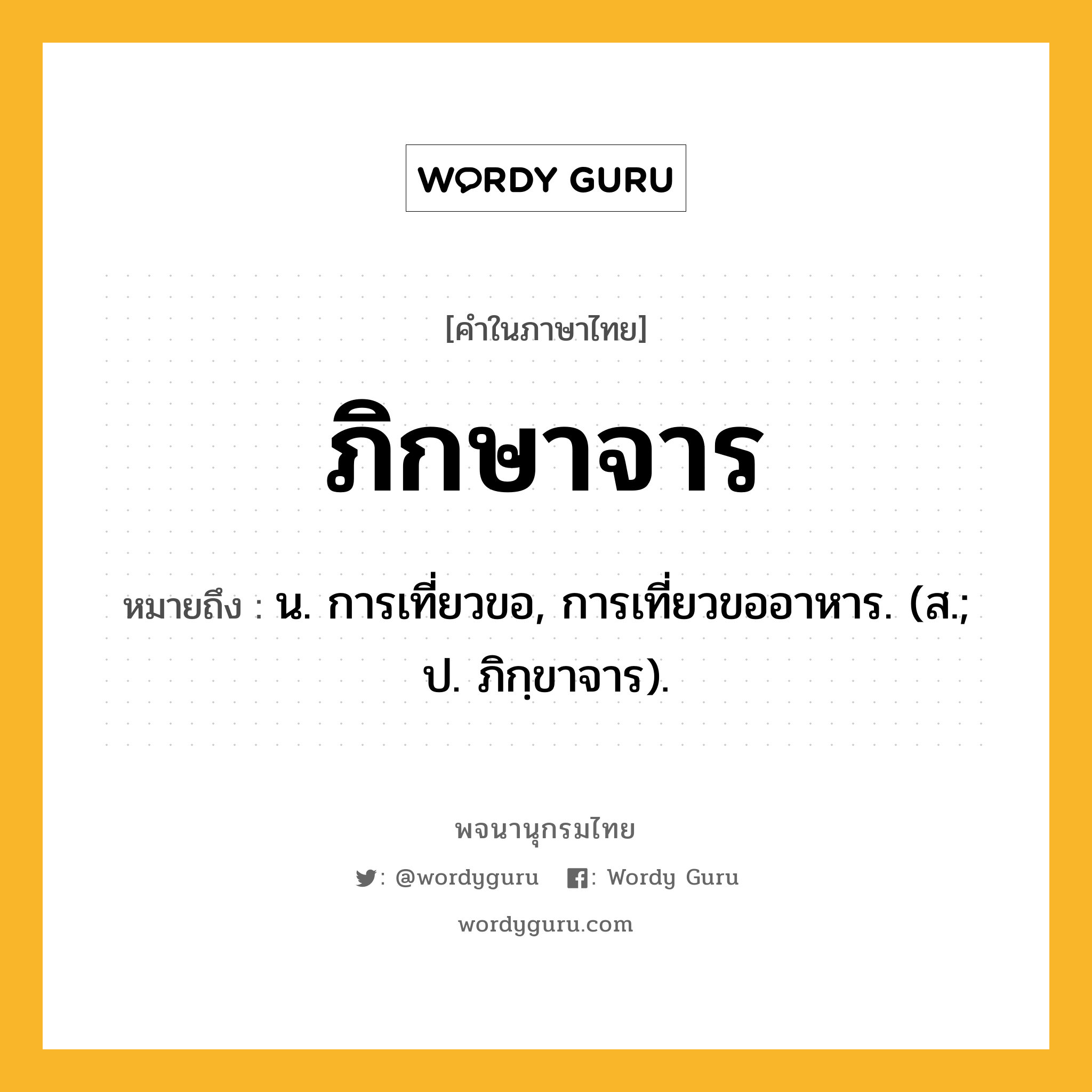 ภิกษาจาร หมายถึงอะไร?, คำในภาษาไทย ภิกษาจาร หมายถึง น. การเที่ยวขอ, การเที่ยวขออาหาร. (ส.; ป. ภิกฺขาจาร).