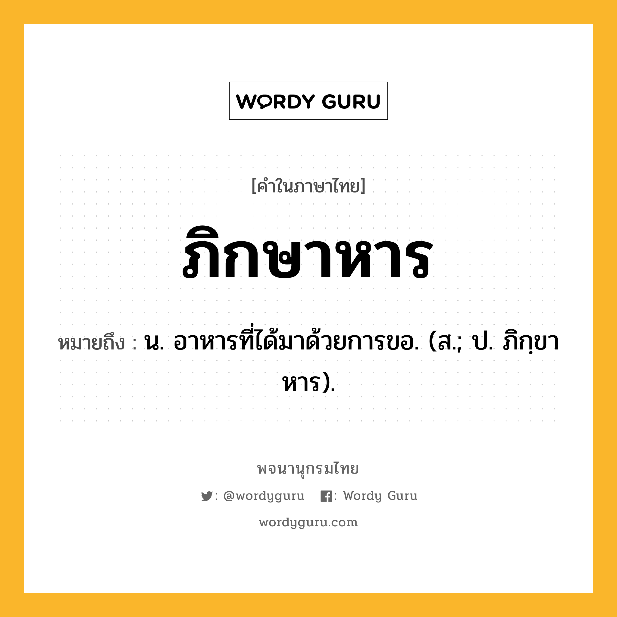 ภิกษาหาร หมายถึงอะไร?, คำในภาษาไทย ภิกษาหาร หมายถึง น. อาหารที่ได้มาด้วยการขอ. (ส.; ป. ภิกฺขาหาร).