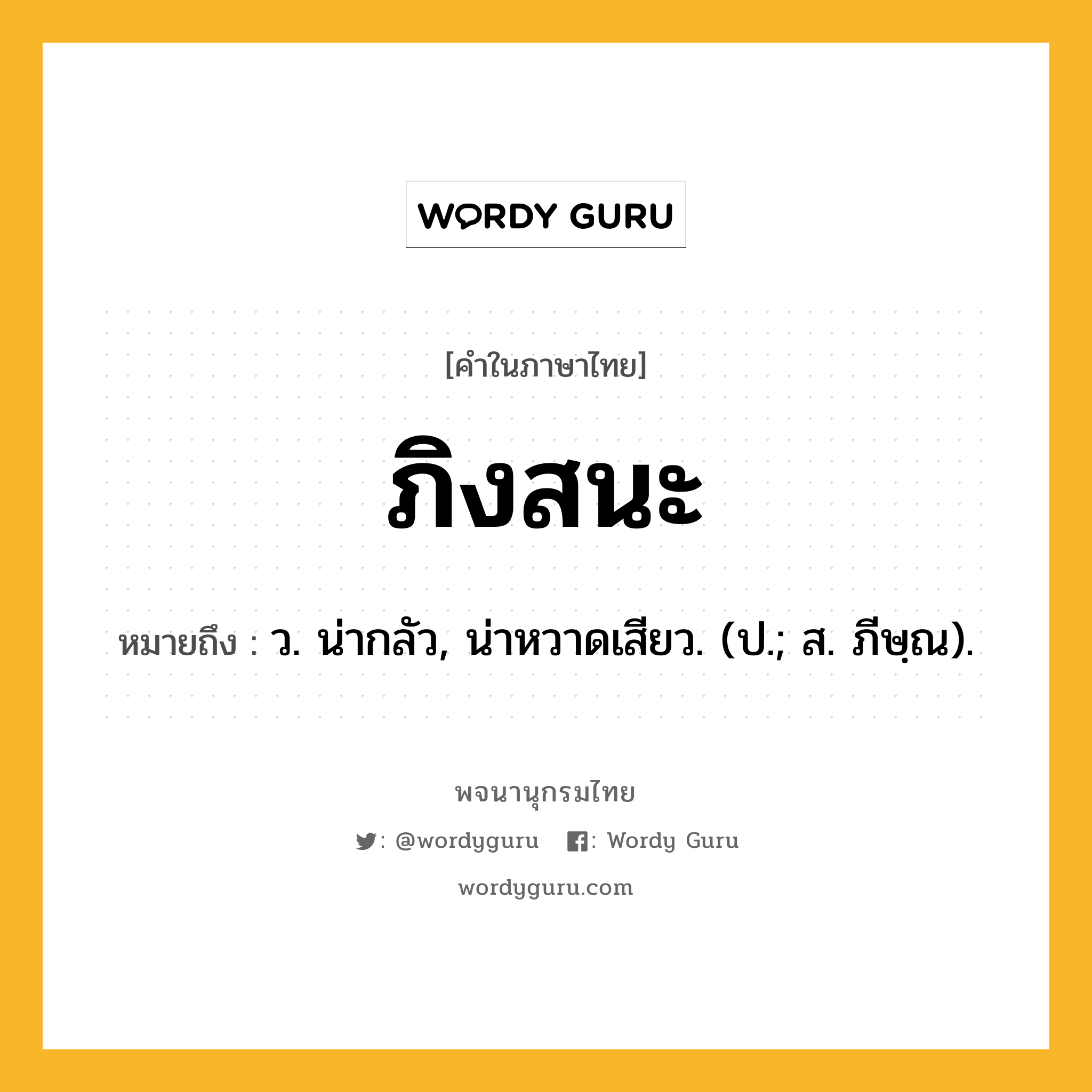 ภิงสนะ ความหมาย หมายถึงอะไร?, คำในภาษาไทย ภิงสนะ หมายถึง ว. น่ากลัว, น่าหวาดเสียว. (ป.; ส. ภีษฺณ).